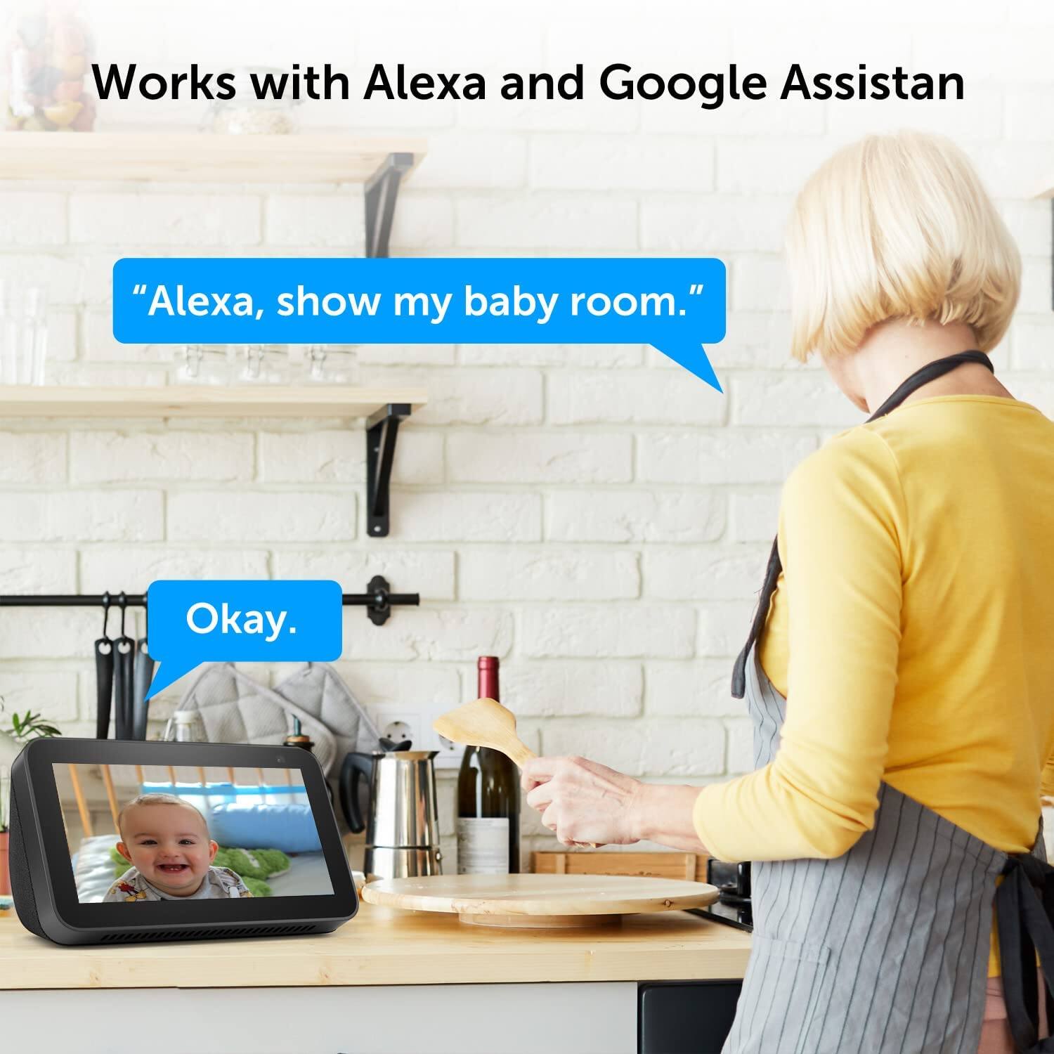 Works with Alexa and Google Assistant

"Alexa, show my baby room."

Okay.