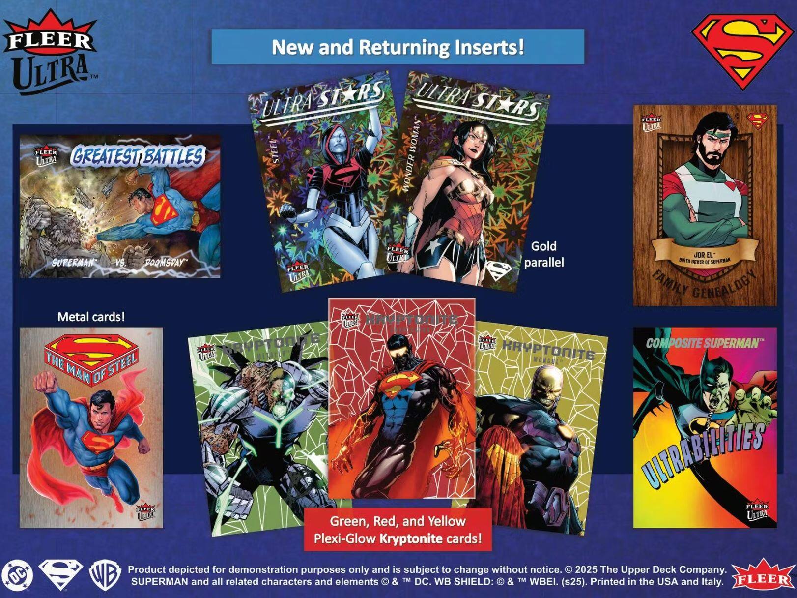 FLEER ULTRA™

GREATEST BATTLES  
SUPERMAN™ vs. FOOMSTAY™

New and Returning Inserts!  
ULTRA STARS  
STEEL WOMAN  
WONDER WOMAN™  
Metal cards!  
THE MAN OF STEEL  
Gold Parallel  
FLEER ULTRA FAMILY GENEALOGY  
JOR EL - BIRTH OF SUPERMAN™

Green, Red, and Yellow Plexi-Glow Kryptonite cards!  
KRYPTONITE  
MONGUL™  
COMPOSITE SUPERMAN™  
ULTRABILITIES

Product depicted for demonstration purposes only and is subject to change without notice. © 2025 The Upper Deck Company.  
SUPERMAN and all related characters and elements © & TM DC. WB SHIELD: © & TM WBEI. (s25). Printed in the USA and Italy.  
FLEER