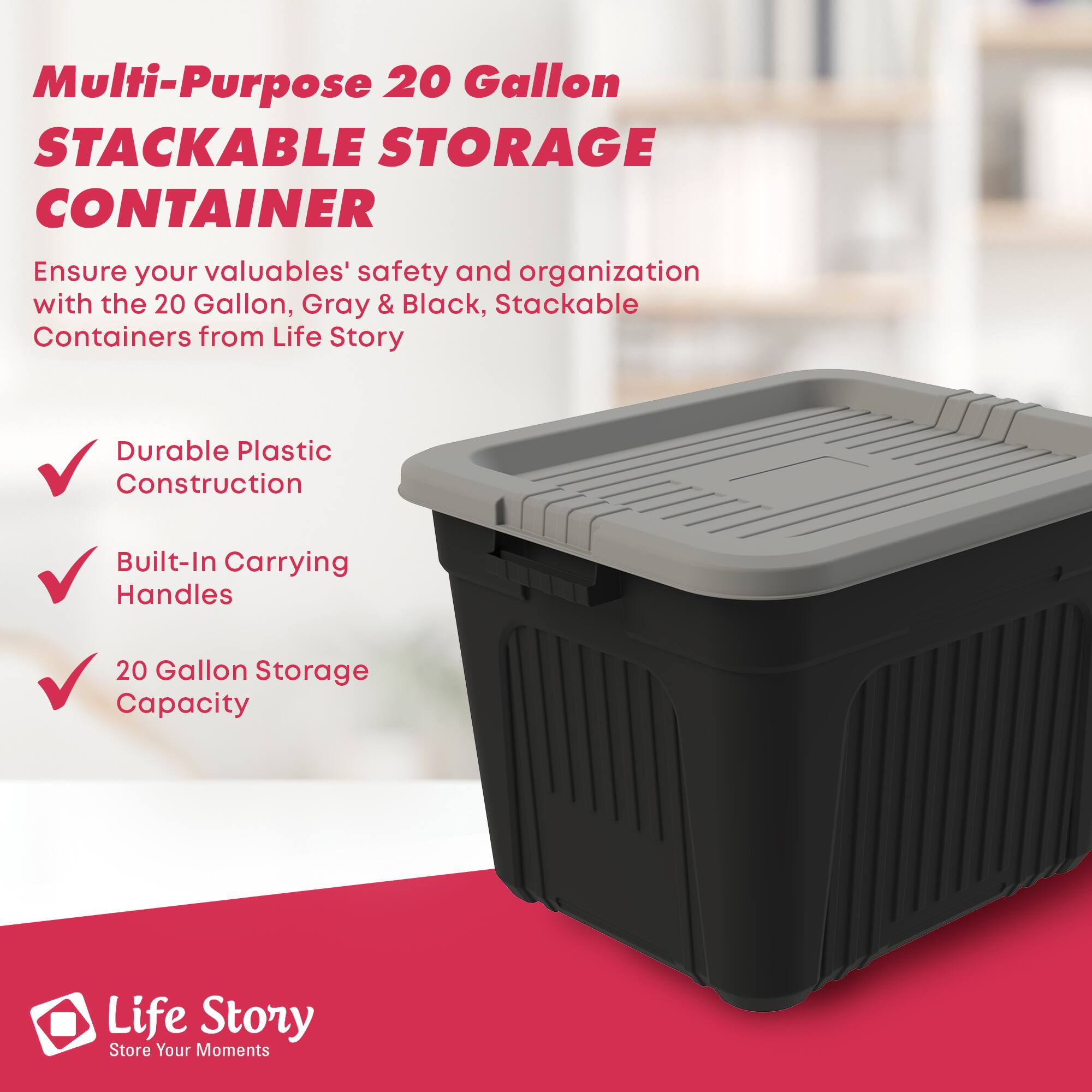 Multi-Purpose 20 Gallon STACKABLE STORAGE CONTAINER

Ensure your valuables' safety and organization with the 20 Gallon, Gray & Black, Stackable Containers from Life Story

- Durable Plastic Construction
- Built-In Carrying Handles
- 20 Gallon Storage Capacity

Life Story
Store Your Moments