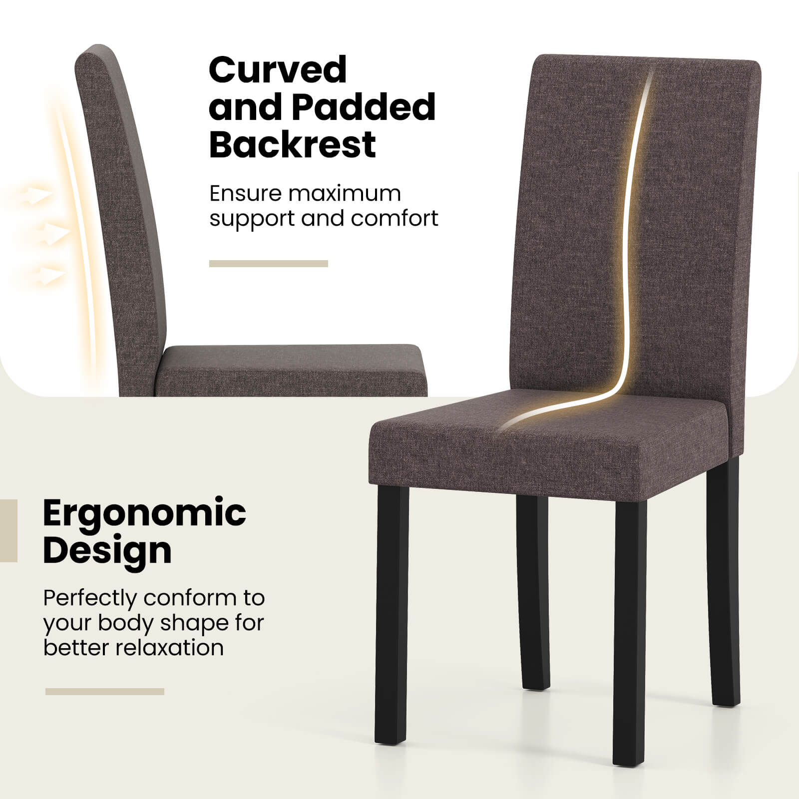 Curved and Padded Backrest  
Ensure maximum support and comfort  

Ergonomic Design  
Perfectly conform to your body shape for better relaxation
