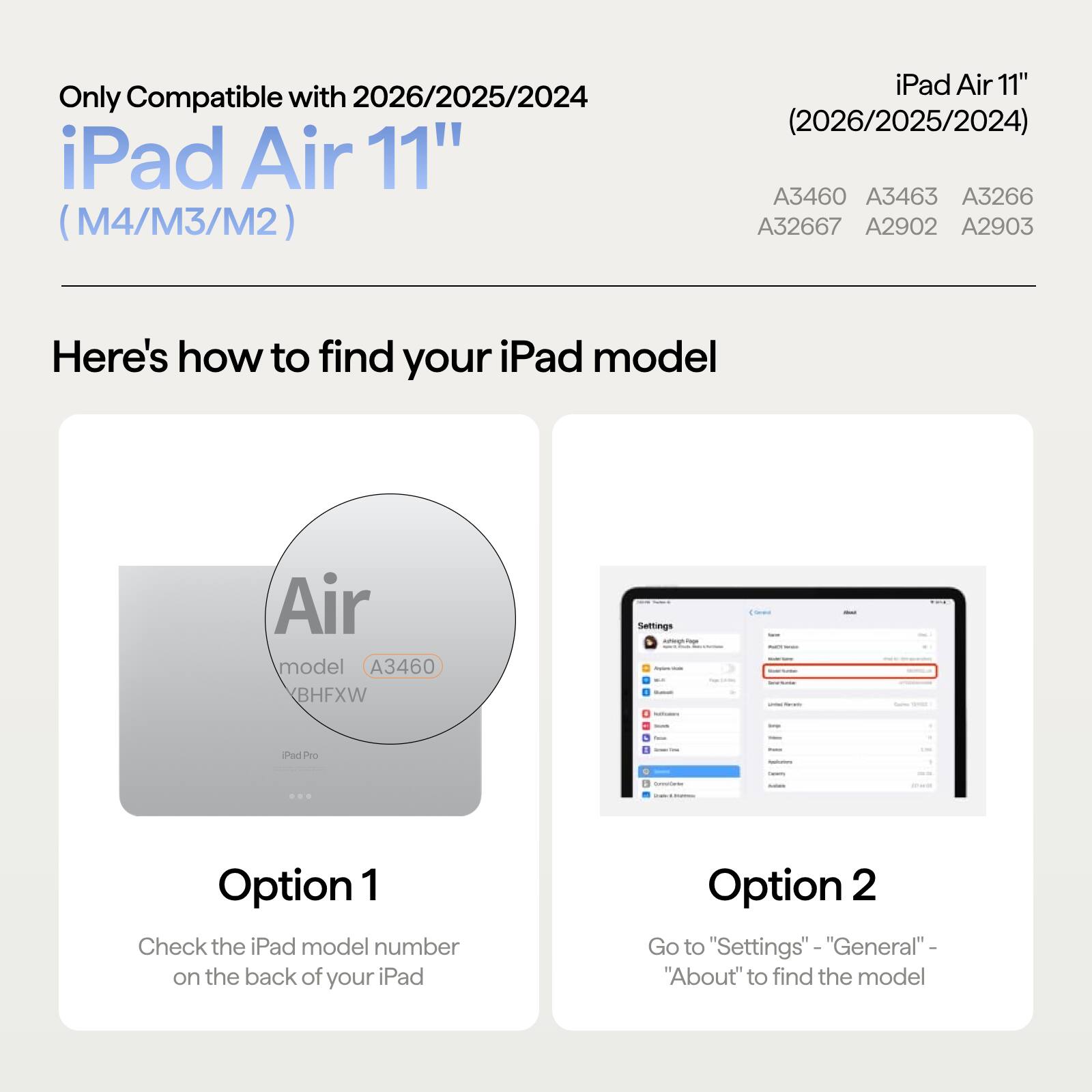 Only Compatible with 2026/2025/2024 iPad Air 11" (M4/M3/M2)

iPad Air 11" (2026/2025/2024) A3460 A3463 A3266 A32667 A2902 A2903

Here's how to find your iPad model

Air model A3460 BHFXW

Option 1 Check the iPad model number on the back of your iPad

Option 2 Go to "Settings" "General" - "About" to find the model