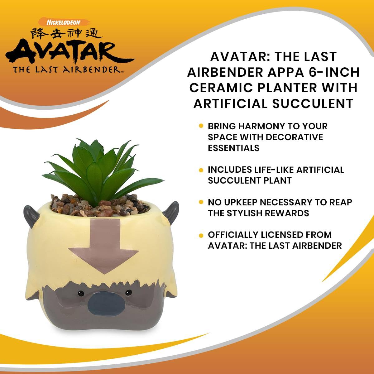 Nickelodeon  
降世神通  
AVATAR  
THE LAST AIRBENDER™  

AVATAR: THE LAST AIRBENDER APPA 6-INCH CERAMIC PLANTER WITH ARTIFICIAL SUCCULENT  

- BRING HARMONY TO YOUR SPACE WITH DECORATIVE ESSENTIALS  
- INCLUDES LIFE-LIKE ARTIFICIAL SUCCULENT PLANT  
- NO UPKEEP NECESSARY TO REAP THE STYLISH REWARDS  
- OFFICIALLY LICENSED FROM AVATAR: THE LAST AIRBENDER