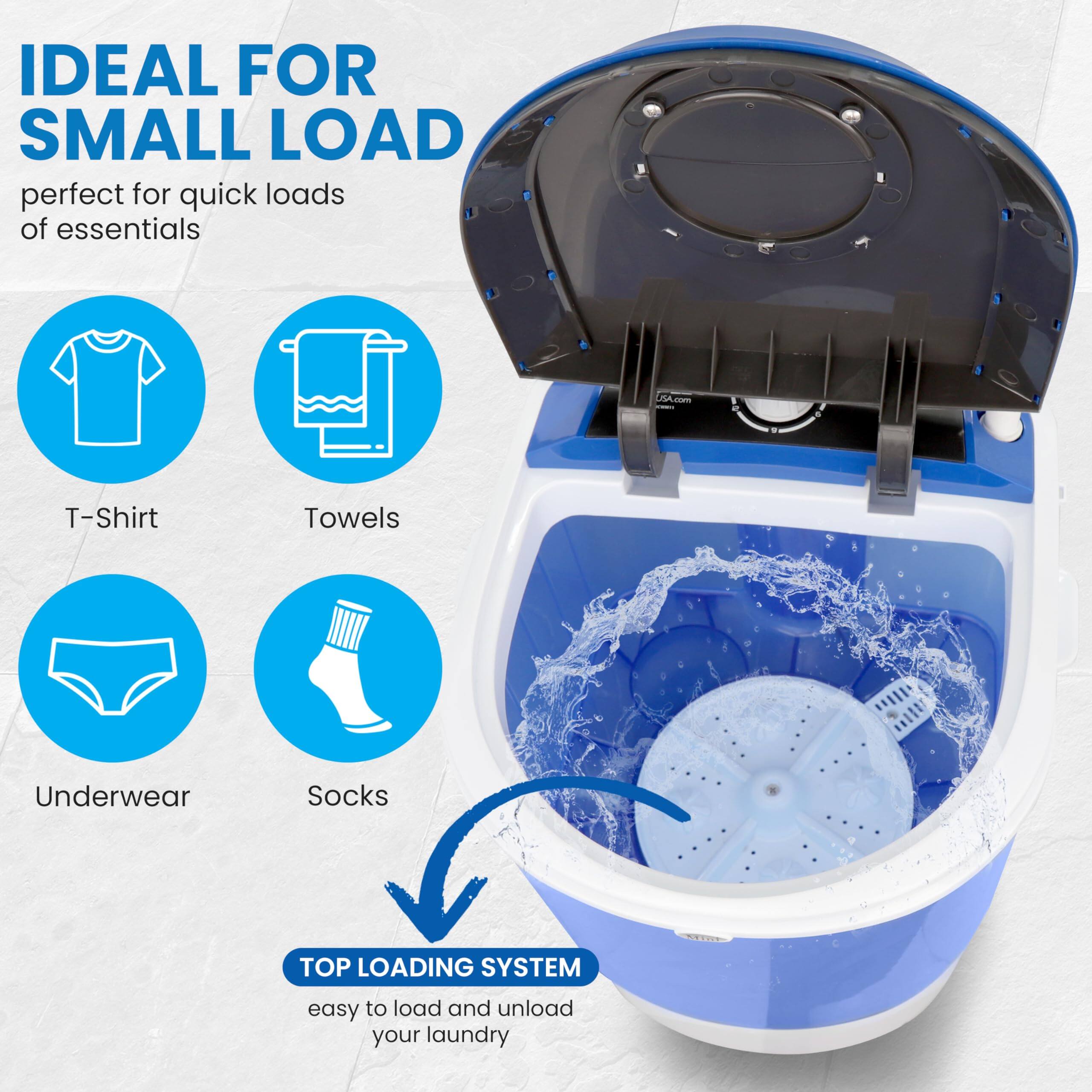 IDEAL FOR SMALL LOAD  
perfect for quick loads of essentials  

T-Shirt  
Towels  
Underwear  
Socks  

TOP LOADING SYSTEM  
easy to load and unload your laundry