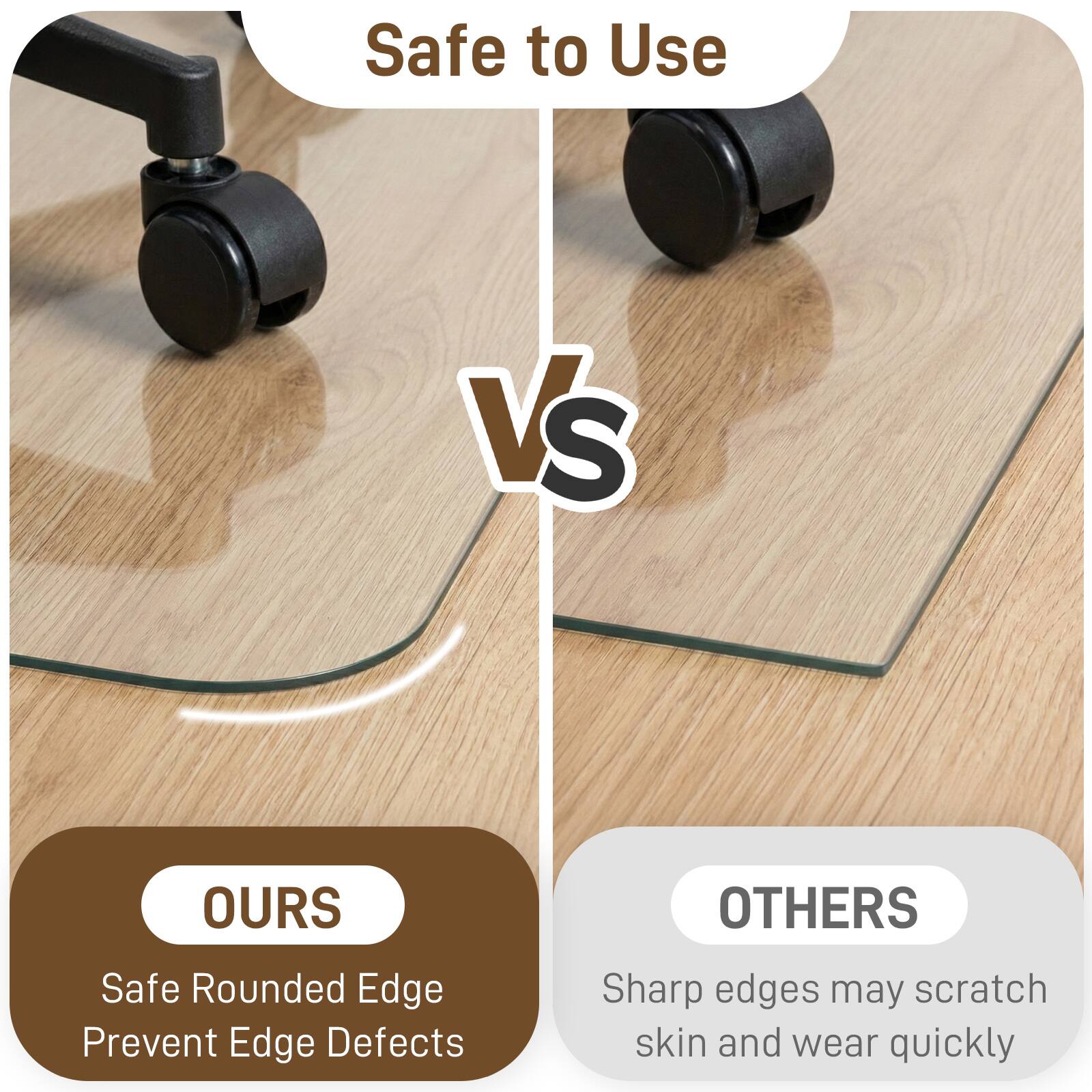 Safe to Use

VS

OURS
Safe Rounded Edge
Prevent Edge Defects

OTHERS
Sharp edges may scratch skin and wear quickly