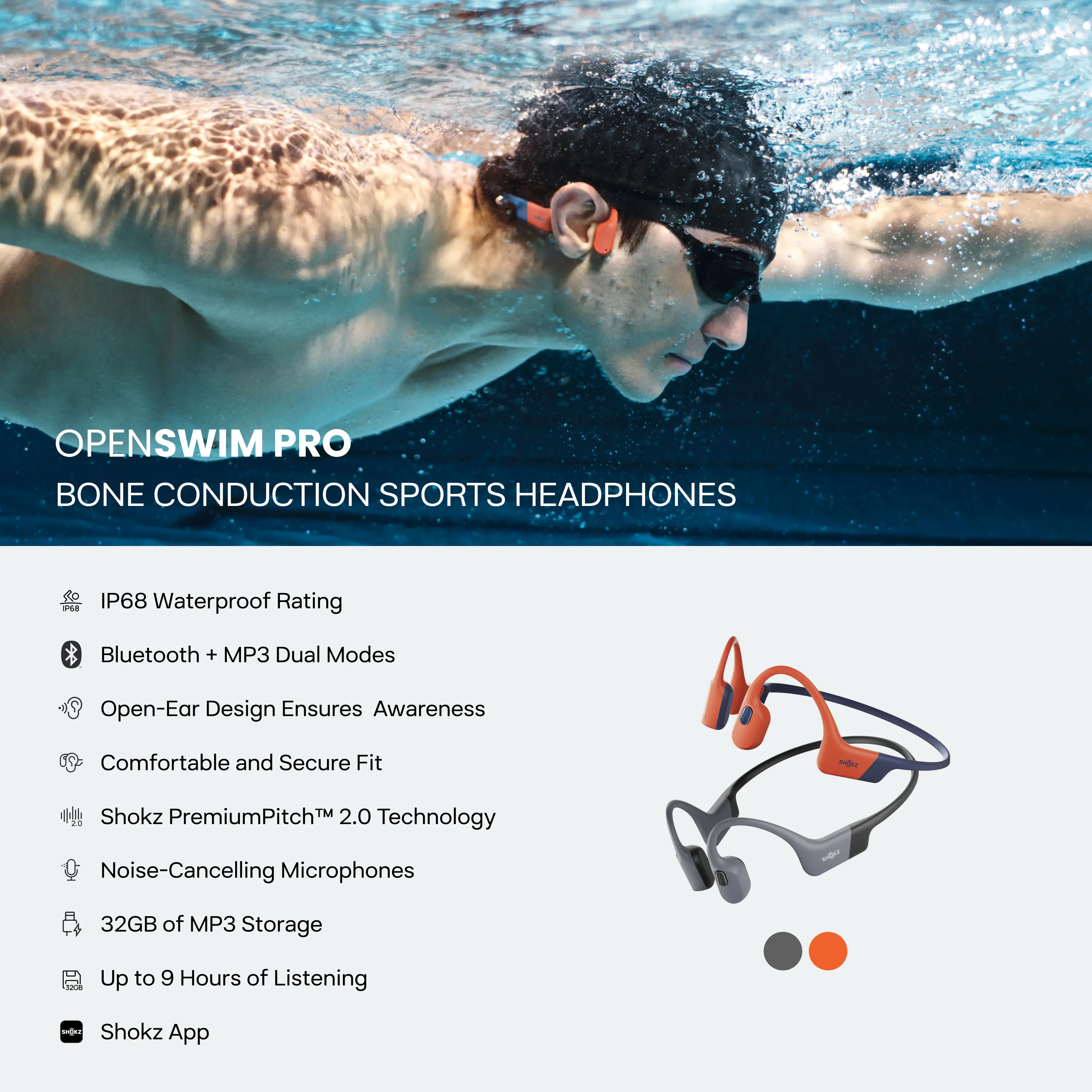 **OPENSWIM PRO**  
**BONE CONDUCTION SPORTS HEADPHONES**

- IP68 Waterproof Rating
- Bluetooth + MP3 Dual Modes
- Open-Ear Design Ensures Awareness
- Comfortable and Secure Fit
- Shokz PremiumPitch™ 2.0 Technology
- Noise-Cancelling Microphones
- 32GB of MP3 Storage
- Up to 9 Hours of Listening
- Shokz App