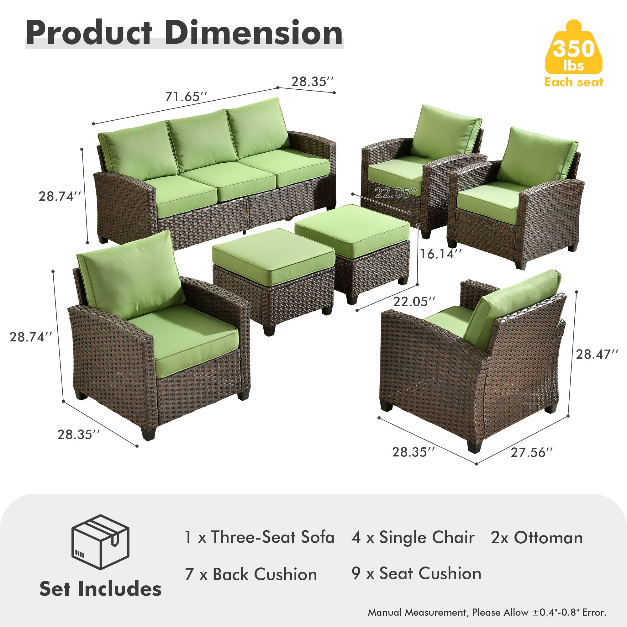 Product Dimension: 28.35" x 71.65" x 350 lbs  
Each seat: 28.74" x 22.05" x 16.14"  
Set Includes:  
1 x Three-Seat Sofa  
4 x Single Chair  
2 x Ottoman  
7 x Back Cushion  
9 x Seat Cushion  

Manual Measurement, Please Allow ±0.4"-0.8" Error.
