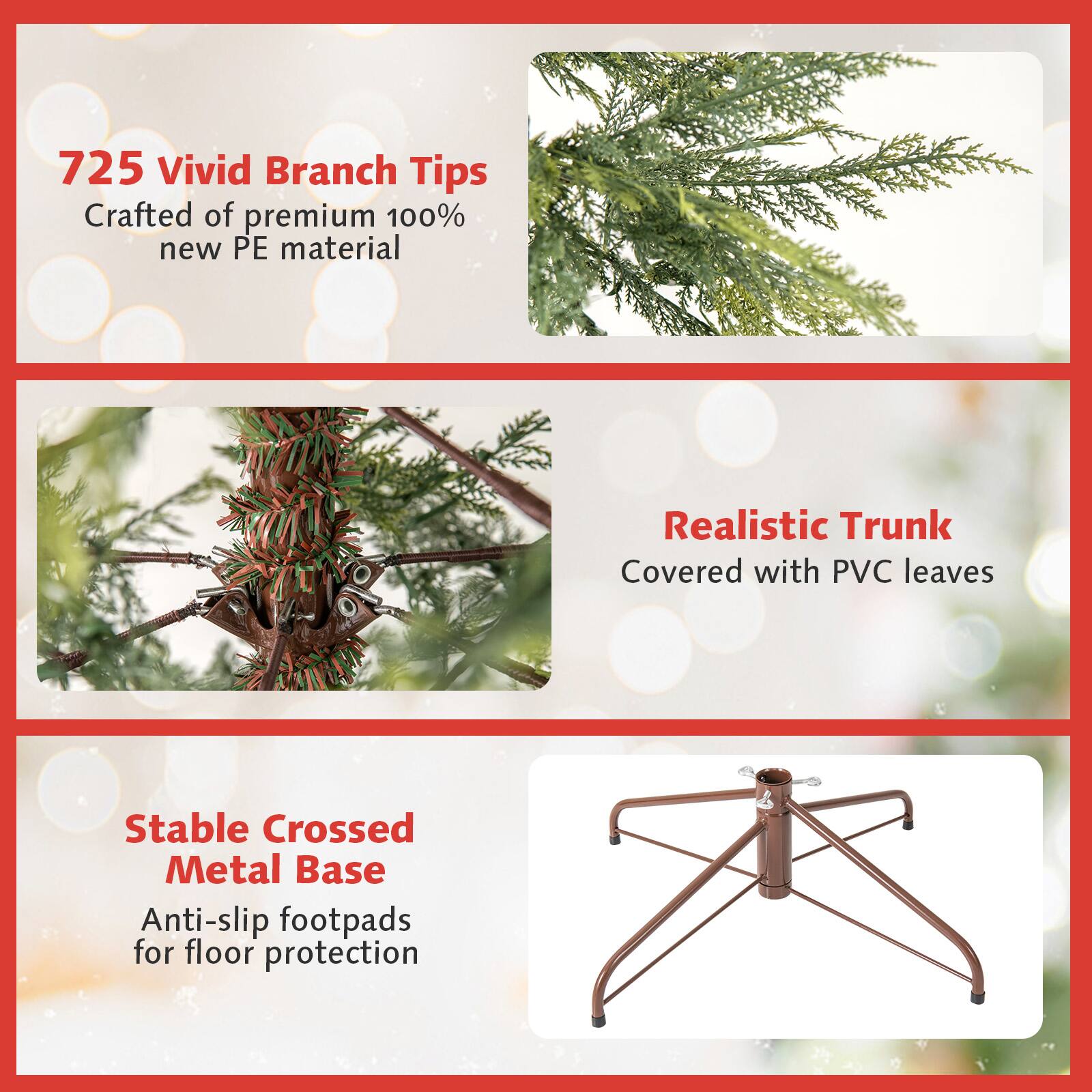 725 Vivid Branch Tips  
Crafted of premium 100% new PE material  

Realistic Trunk  
Covered with PVC leaves  

Stable Crossed Metal Base  
Anti-slip footpads for floor protection
