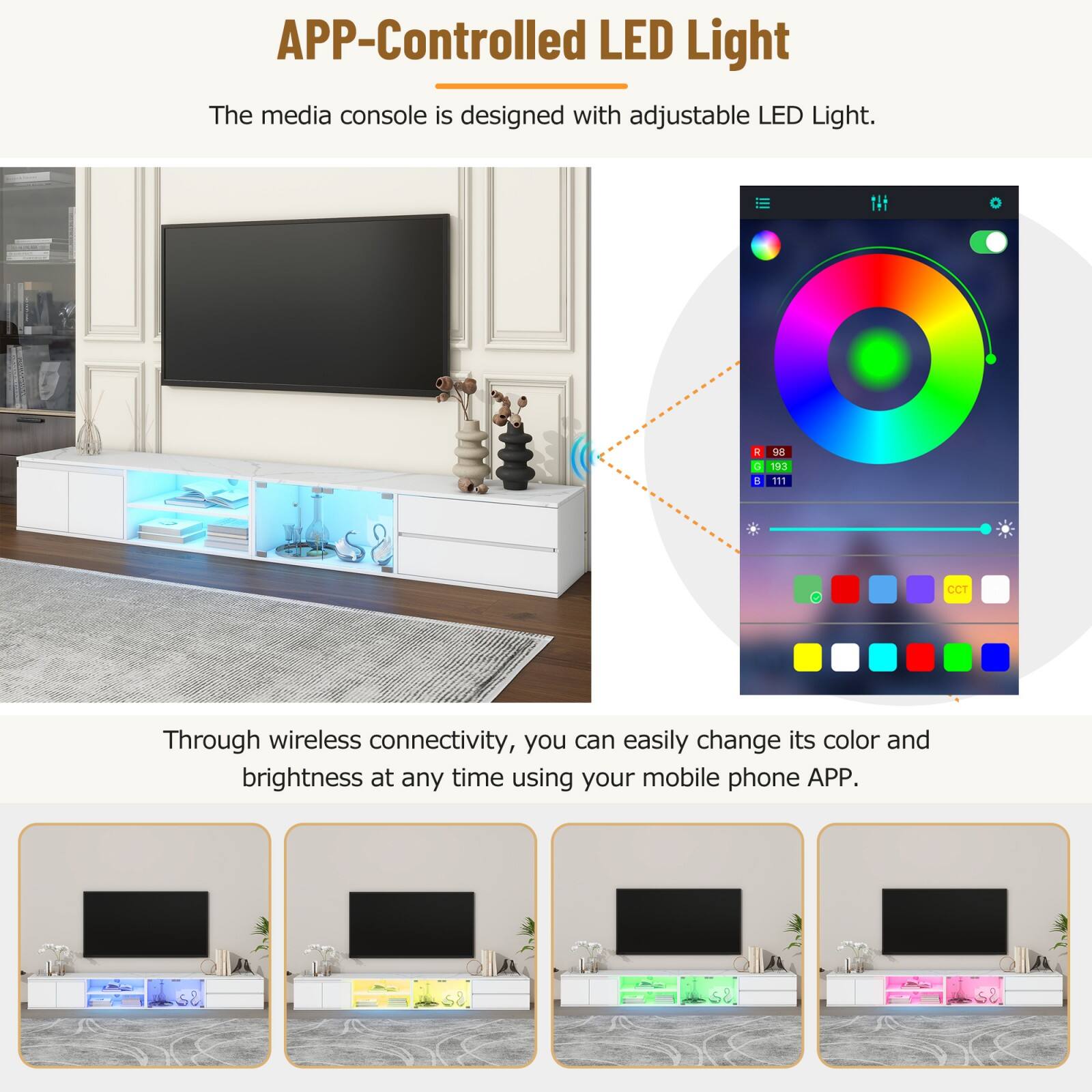 APP-Controlled LED Light

The media console is designed with adjustable LED Light.

Through wireless connectivity, you can easily change its color and brightness at any time using your mobile phone APP.