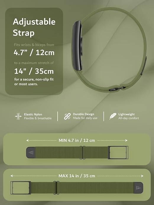 Adjustable Strap  
Fits wrists & biceps from 4.7" / 12cm to a maximum stretch of 14" / 35cm for a secure, non-slip fit or most users.  
Elastic Nylon Flexible & breathable  
Durable Design Made for daily use  
Lightweight All-day comfort  
MIN 4.7 in / 12 cm  
MAX 14 in / 35 cm
