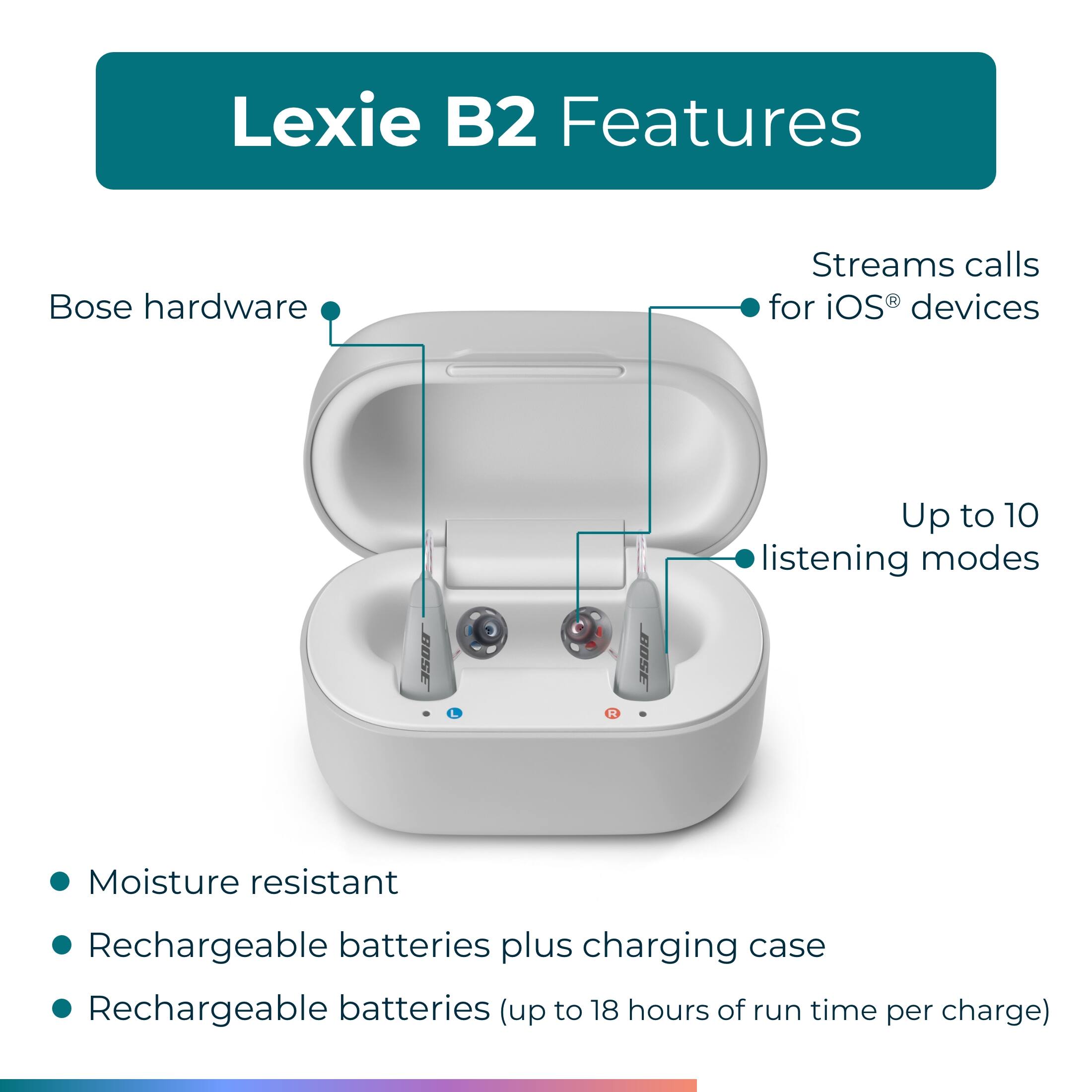 Lexie B2 Features:

* Bose hardware
* Streams calls for iOS devices
* Up to 10 listening modes
* Moisture resistant
* Rechargeable batteries plus charging case
* Rechargeable batteries (up to 18 hours of run time per charge)