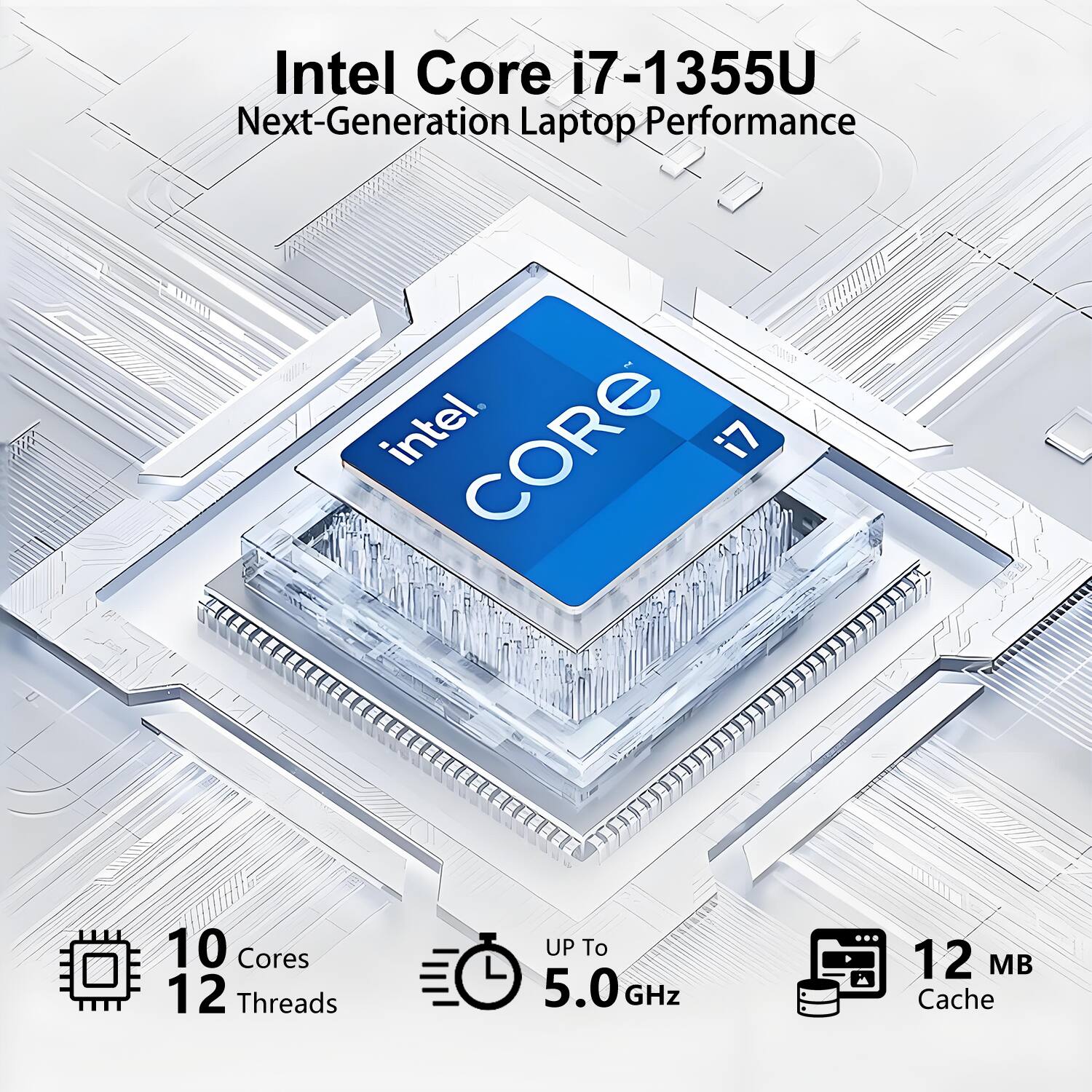 Intel Core i7-1355U Next-Generation Laptop Performance

- 10 Cores
- 12 Threads
- Up to 5.0 GHz
- 12 MB Cache