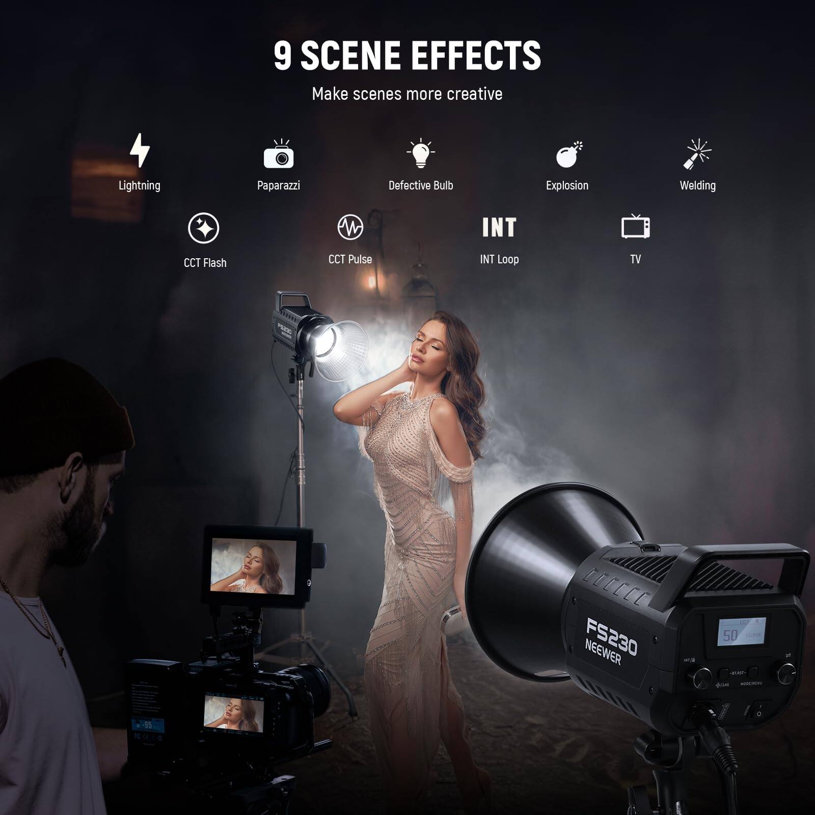 9 SCENE EFFECTS  
Make scenes more creative

- Lightning
- Paparazzi
- Defective Bulb
- Explosion
- Welding
- CCT Flash
- CCT Pulse
- INT Loop
- TV

FS230 NEEWER