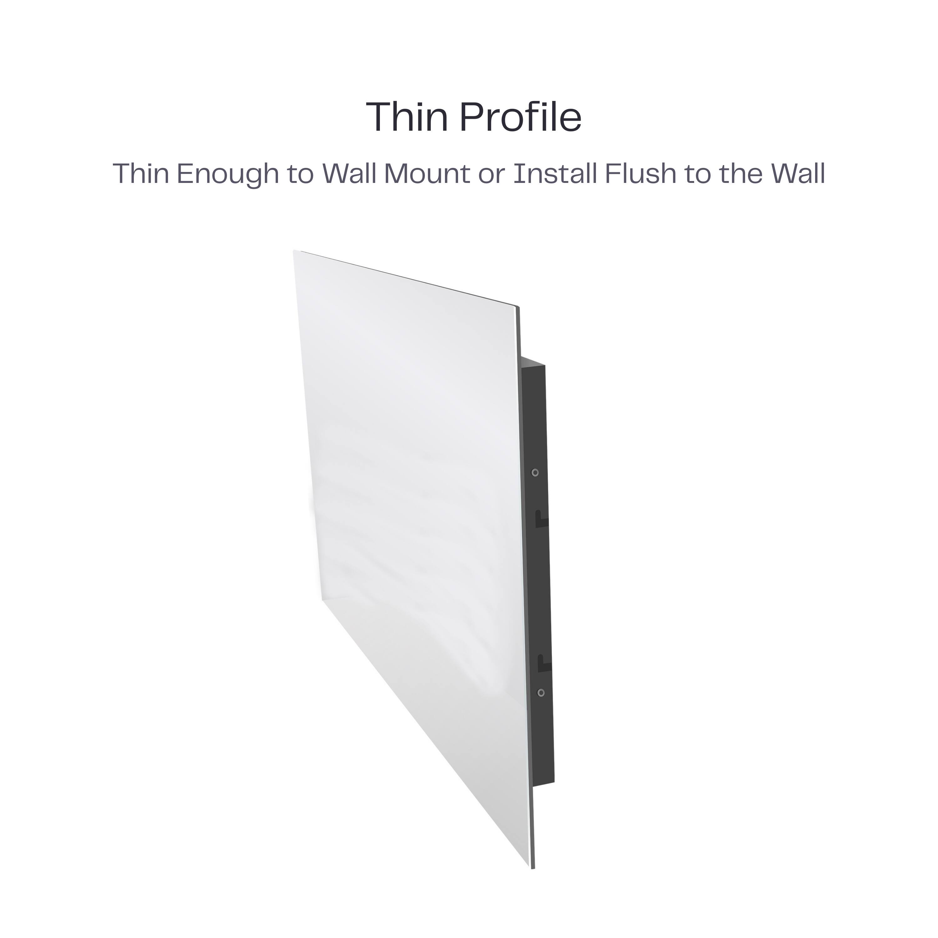Thin Profile  
Thin Enough to Wall Mount or Install Flush to the Wall