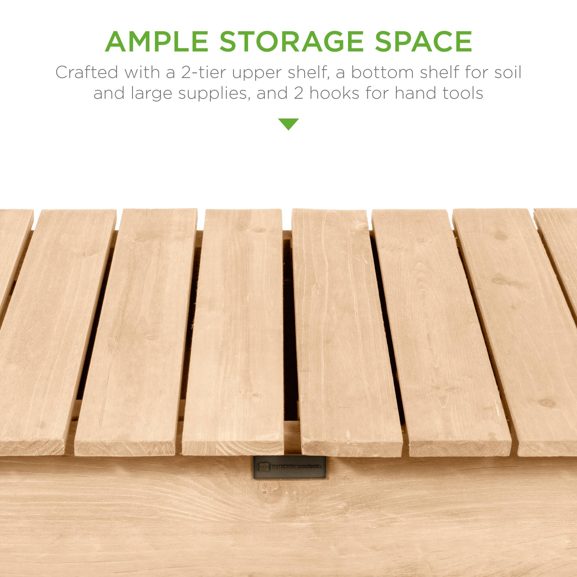 AMPLE STORAGE SPACE  
Crafted with a 2-tier upper shelf, a bottom shelf for soil and large supplies, and 2 hooks for hand tools