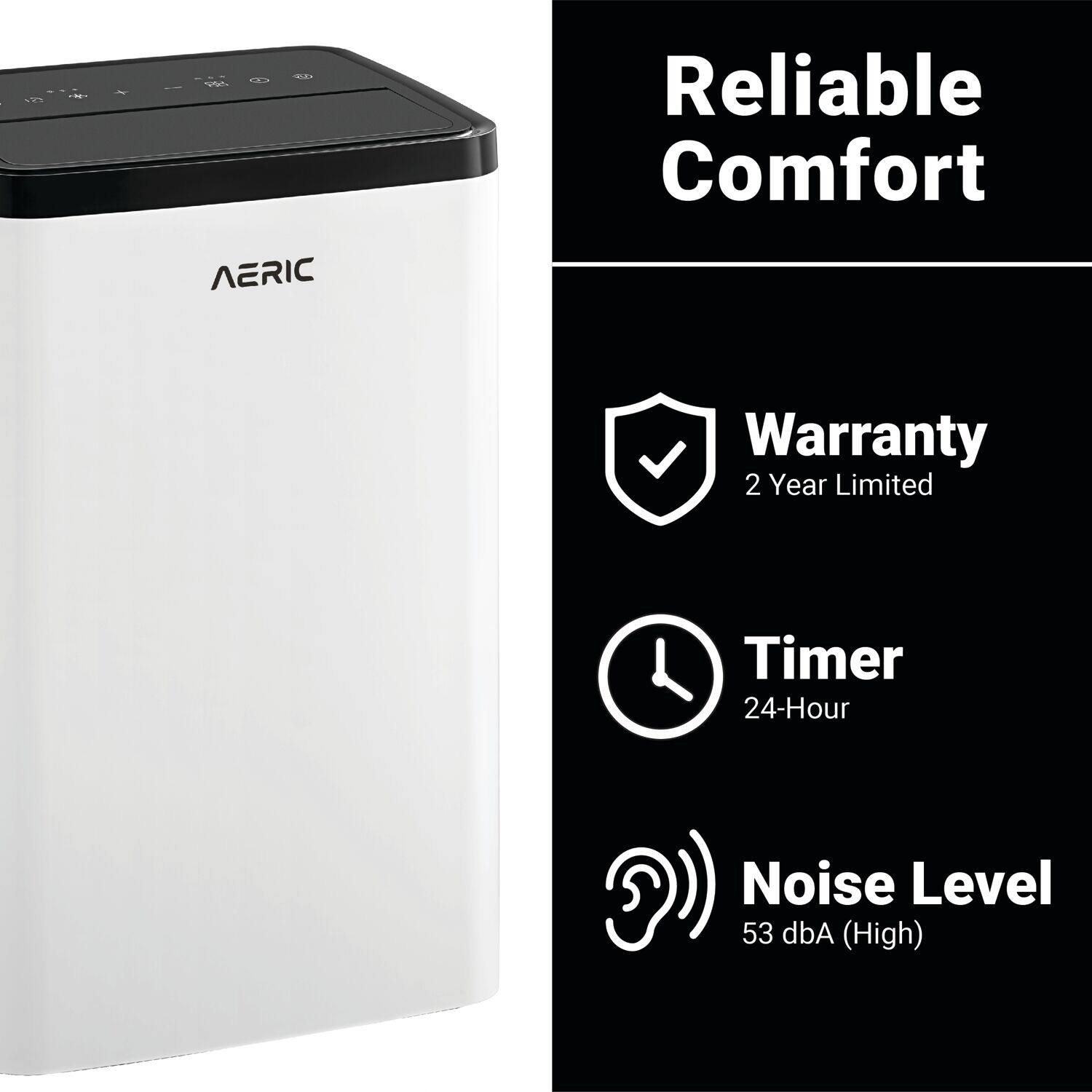 Reliable Comfort

AERIC

Warranty  
2 Year Limited

Timer  
24-Hour

Noise Level  
53 dBA (High)