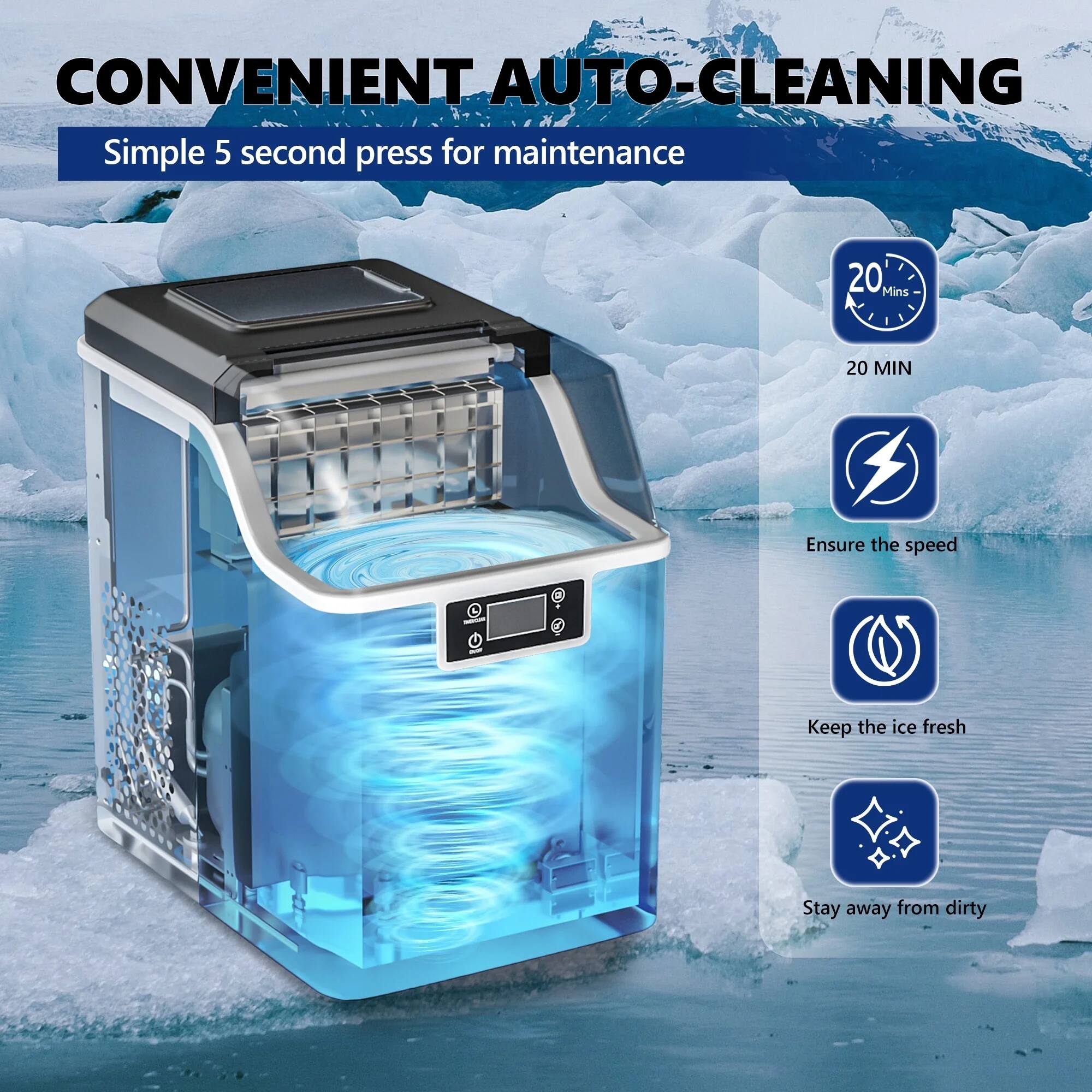 CONVENIENT AUTO-CLEANING  
Simple 5-second press for maintenance  
20 Mins  
20 MIN  
Ensure the speed  
Keep the ice fresh  
Stay away from dirty