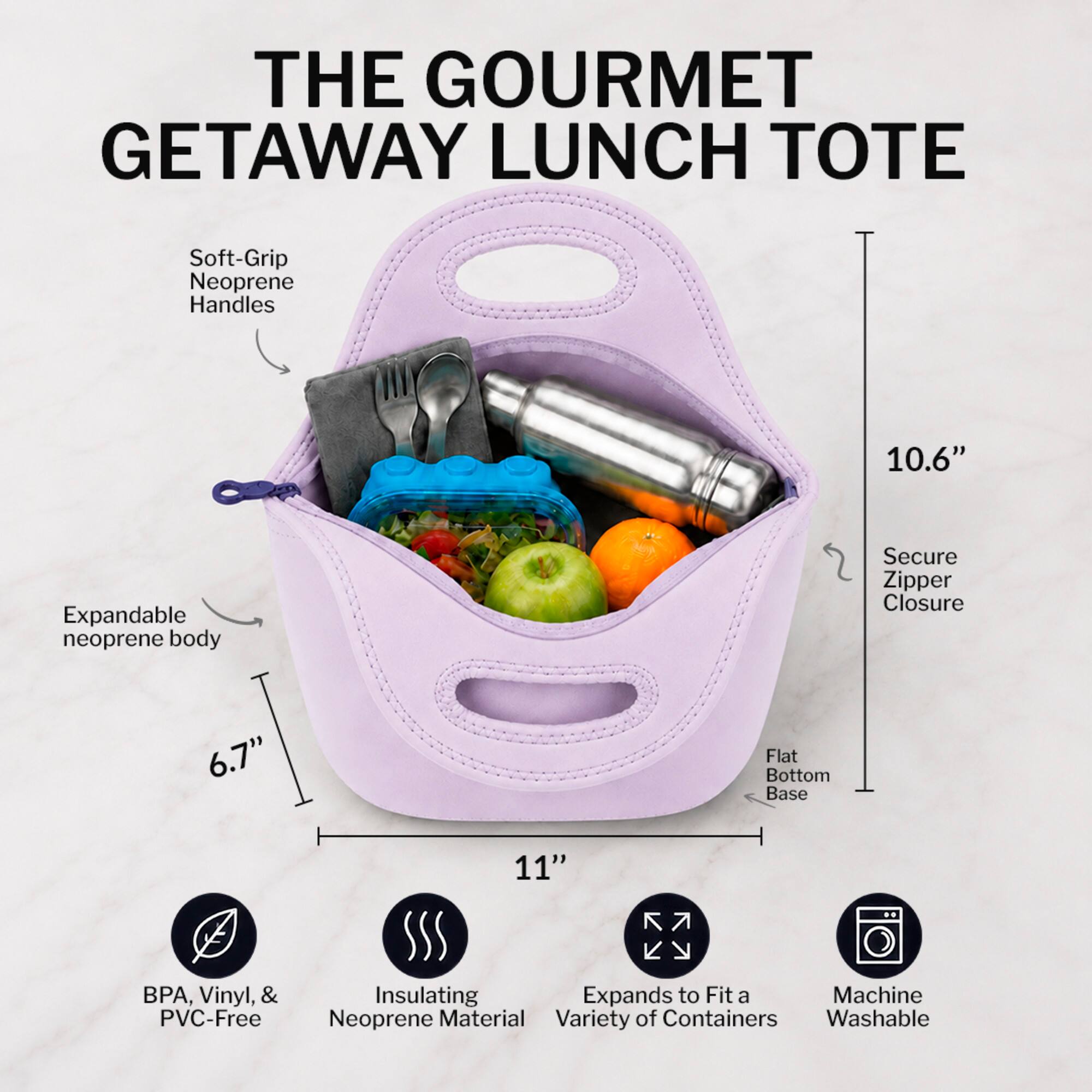 THE GOURMET GETAWAY LUNCH TOTE

- Soft-Grip Neoprene Handles
- Expandable neoprene body
- Secure Zipper Closure
- Flat Bottom Base
- 10.6" Height
- 6.7" Width
- 11" Length
- BPA, Vinyl, & PVC-Free
- Insulating Neoprene Material
- Expands to Fit a Variety of Containers
- Machine Washable
