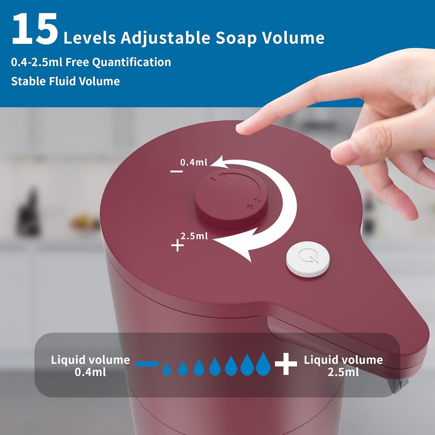 15 Levels Adjustable Soap Volume  
0.4-2.5ml Free Quantification  
Stable Fluid Volume  

Liquid volume 0.4ml  
Liquid volume 2.5ml