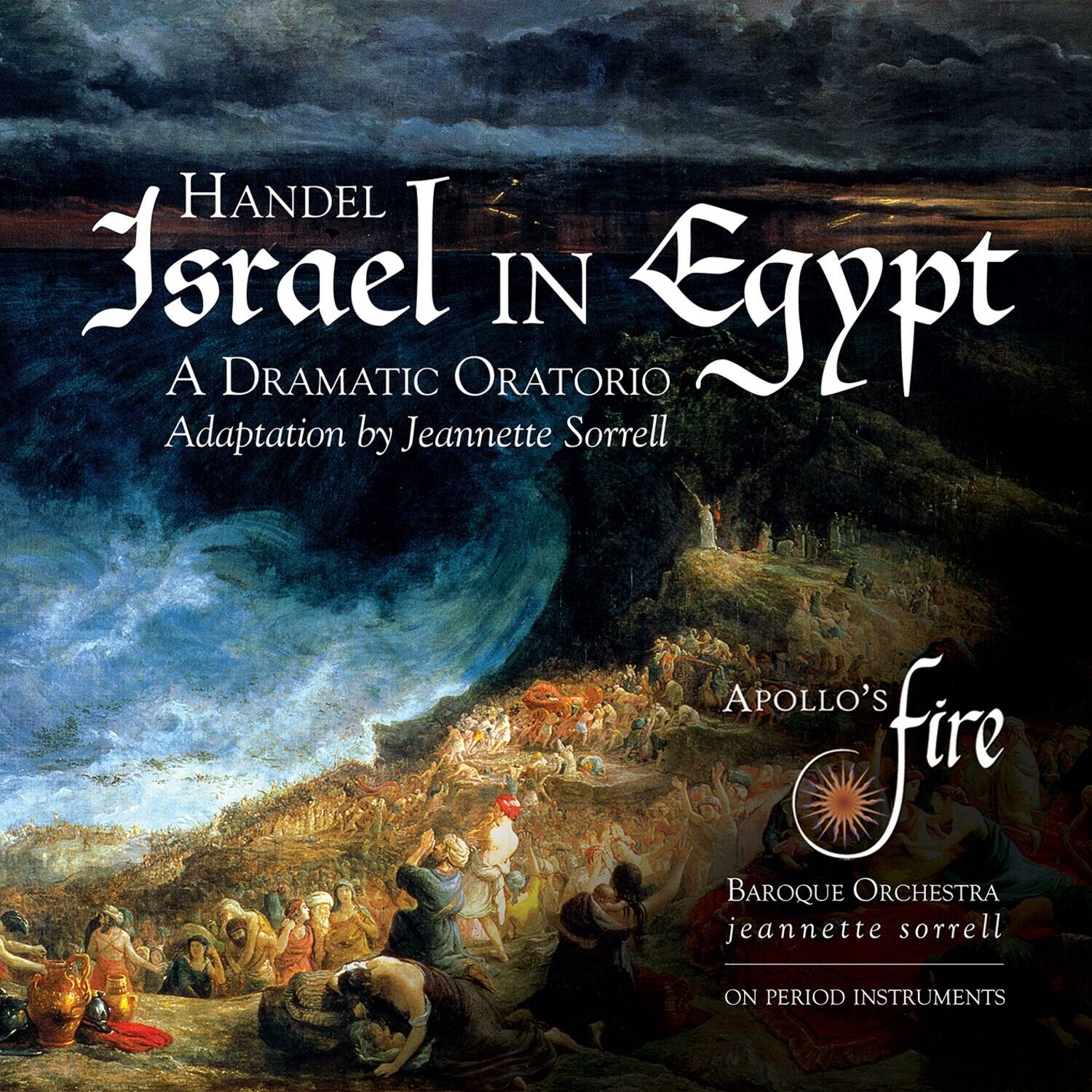 Handel  
Israel in Egypt  
A Dramatic Oratorio  
Adaptation by Jeannette Sorrell  

Apollo's Fire  
Baroque Orchestra  
Jeannette Sorrell  
On Period Instruments