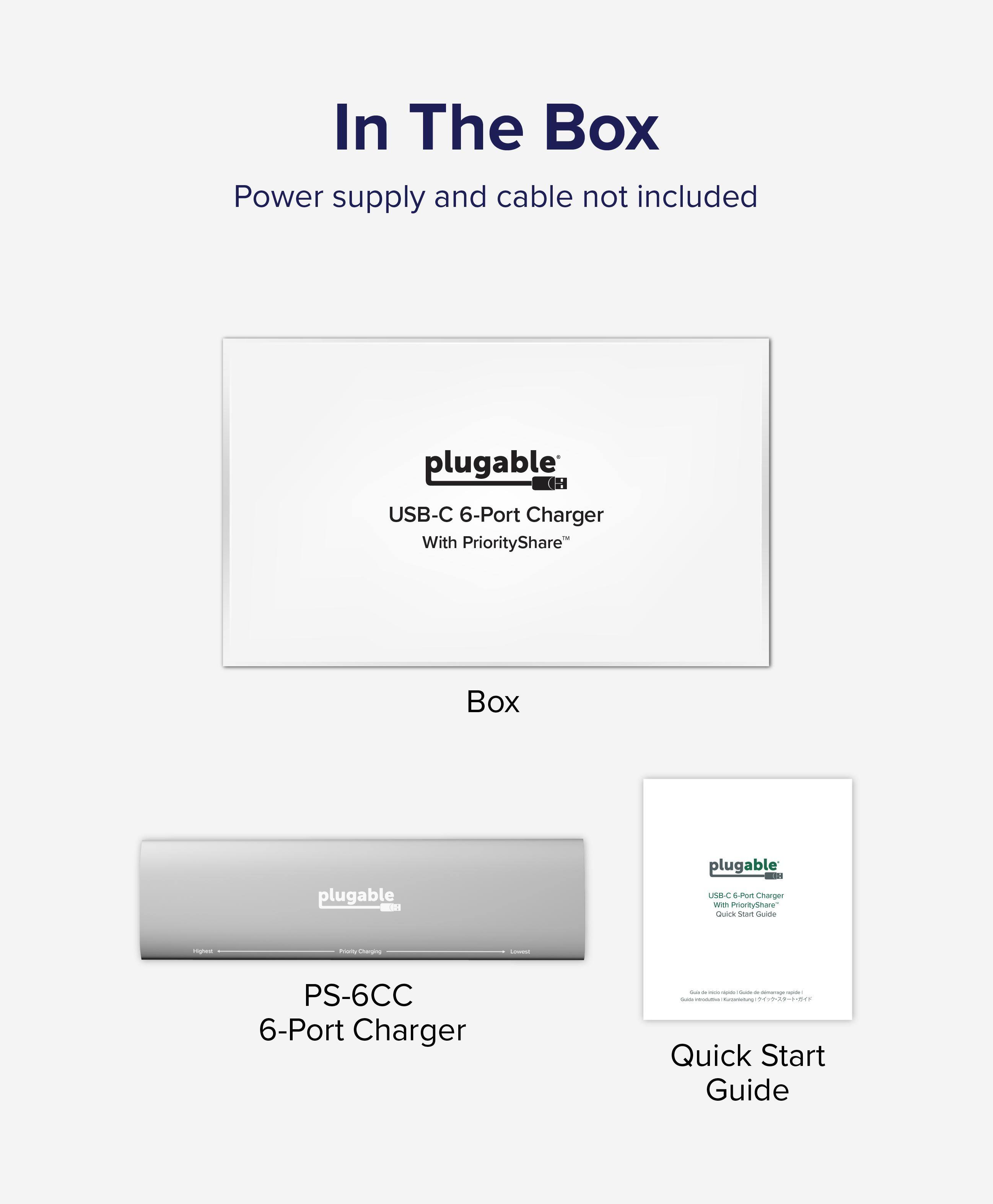 In The Box
Power supply and cable not included
plugable USB-C 6-Port Charger With PriorityShare
Box
plugable - plugable - USB-C 6-Port Charger With PriorityShare
PS-6CC 6-Port Charger
Quick Start Guide