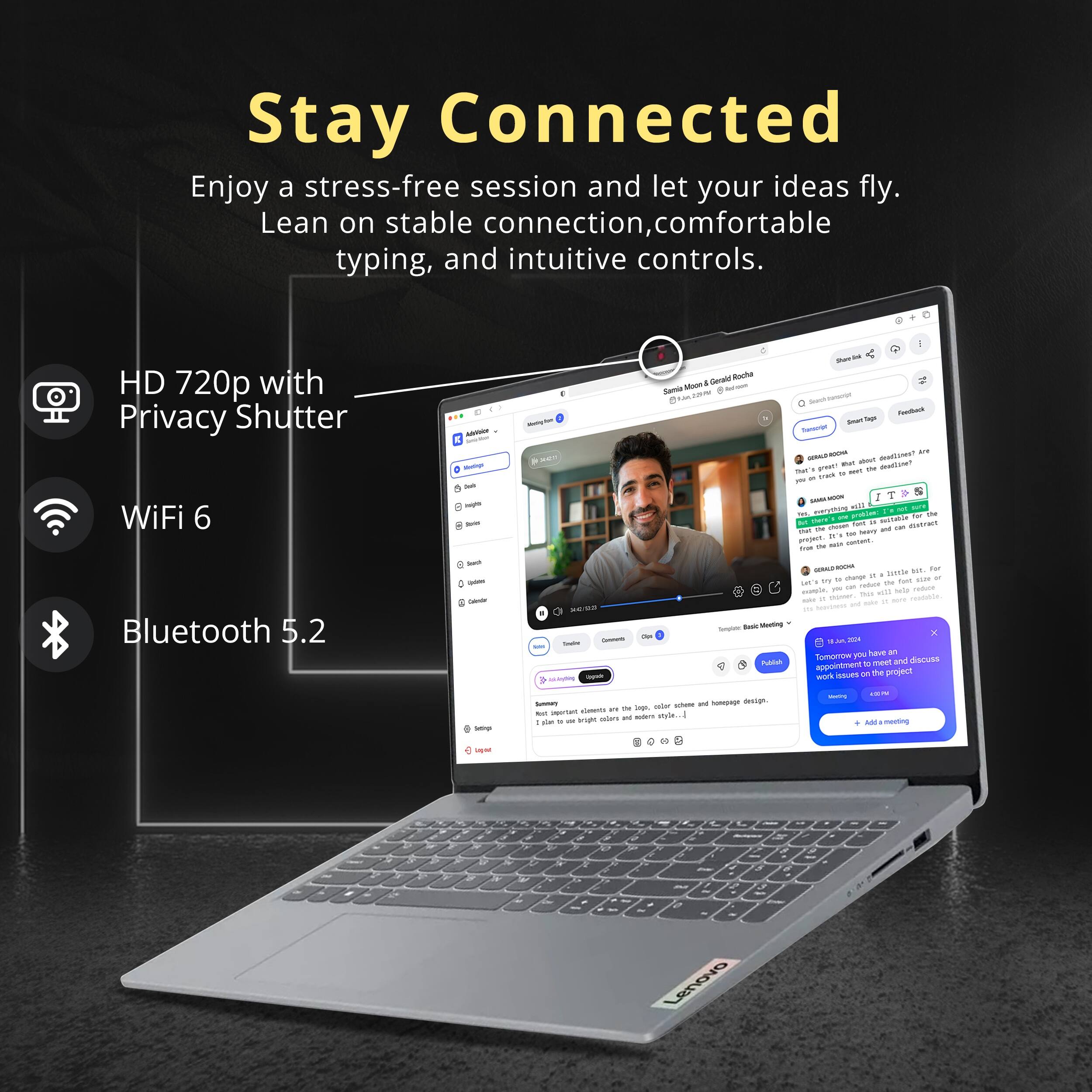 Stay Connected

Enjoy a stress-free session and let your ideas fly. Lean on stable connection, comfortable typing, and intuitive controls.

HD 720p with Privacy Shutter
WiFi 6
Bluetooth 5.2