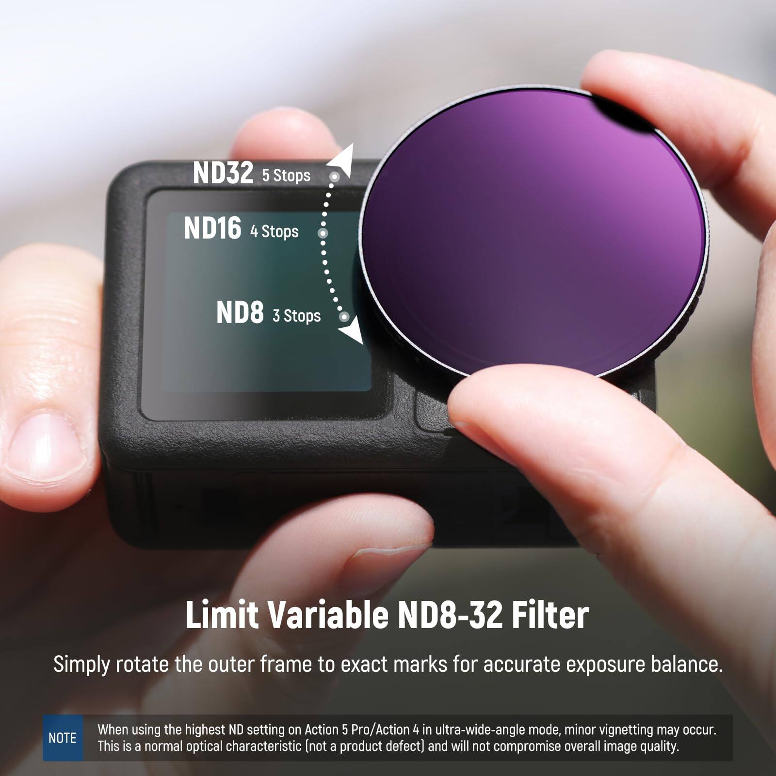 ND32 5 Stops  
ND16 4 Stops  
ND8 3 Stops  

Limit Variable ND8-32 Filter  
Simply rotate the outer frame to exact marks for accurate exposure balance.  

NOTE: When using the highest ND setting on Action 5 Pro/Action 4 in ultra-wide-angle mode, minor vignetting may occur. This is a normal optical characteristic (not a product defect) and will not compromise overall image quality.