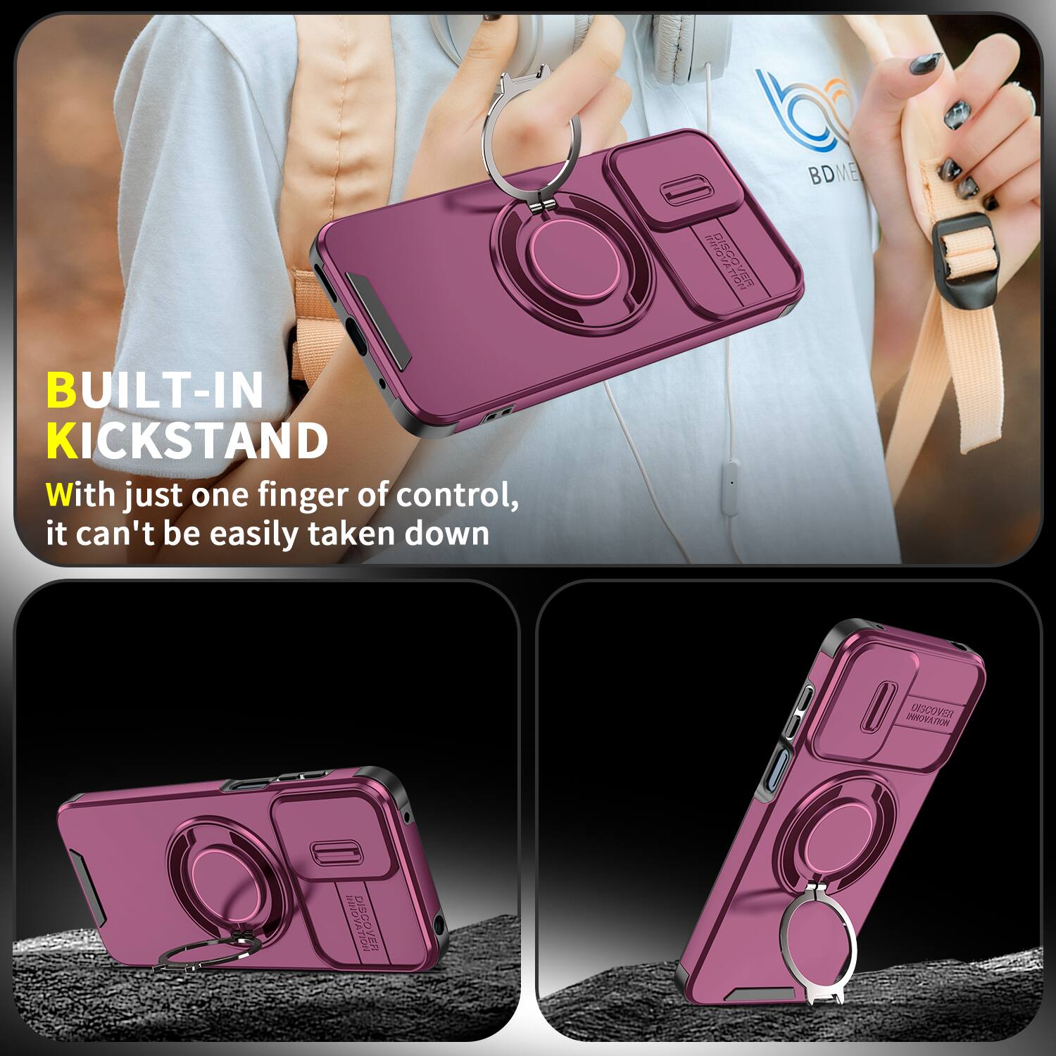 BUILT-IN KICKSTAND  
With just one finger of control, it can't be easily taken down  

DISCOVER  
BDME  
INNOVATION  

DISCOVER BF