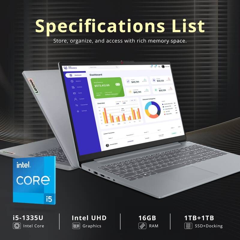 Specifications List  
Store, organize, and access with rich memory space.  

- FINANS Lenovo - Dashboard - $673,412.66  
- wweLTarocem - i d 532.123 545.241 192123 $45.741  
- intel CORE i5 i5-1335U Intel Core Intel UHD Graphics  
- 16GB RAM  
- 1TB+1TB SSD+Docking