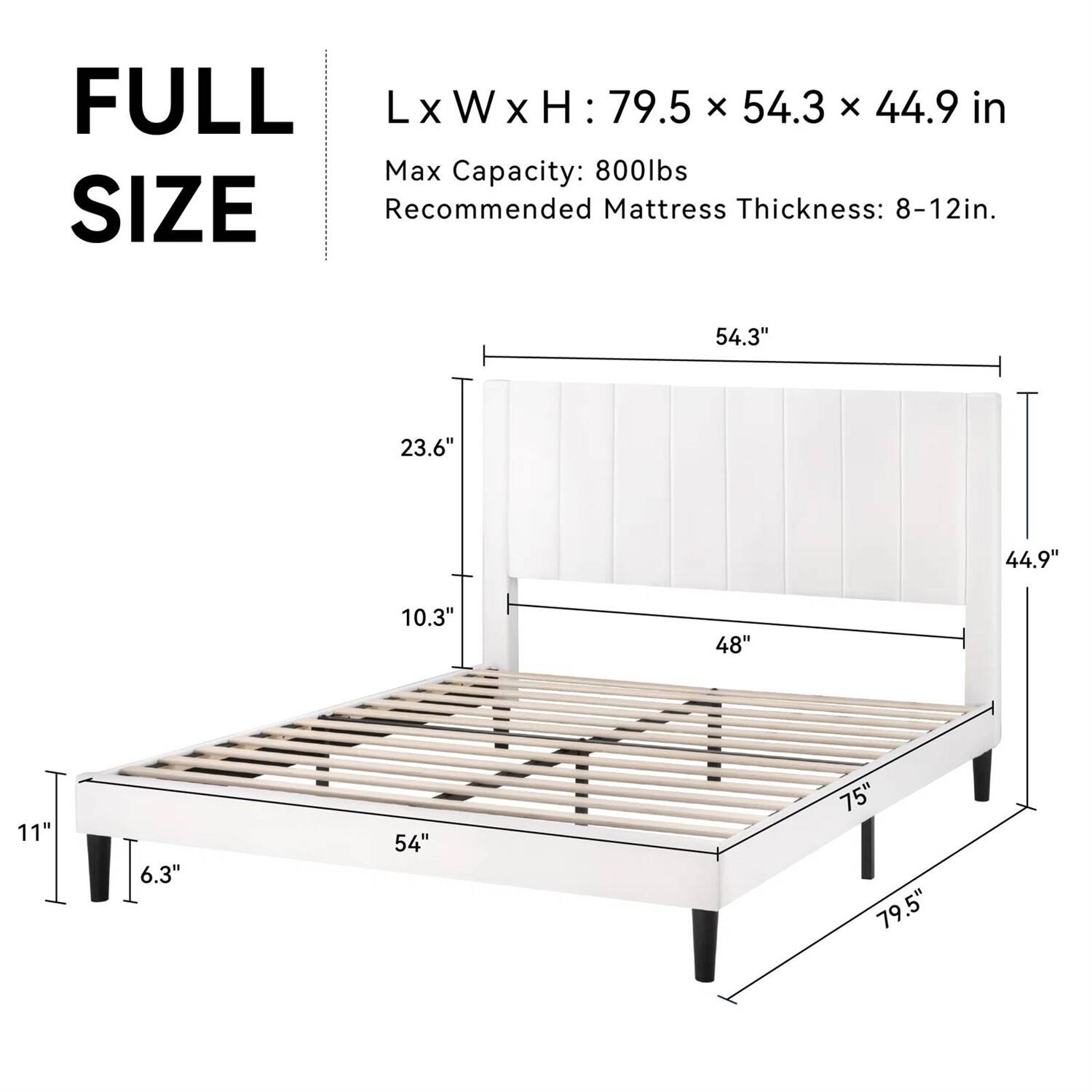 FULL SIZE
LxWxH: 79.5 x 54.3 x 44.9 in
Max Capacity: 800lbs
Recommended Mattress Thickness: 8-12in.

54.3"
23.6"
44.9"
10.3"
48"
11"
6.3"
54"
75"
79.5"