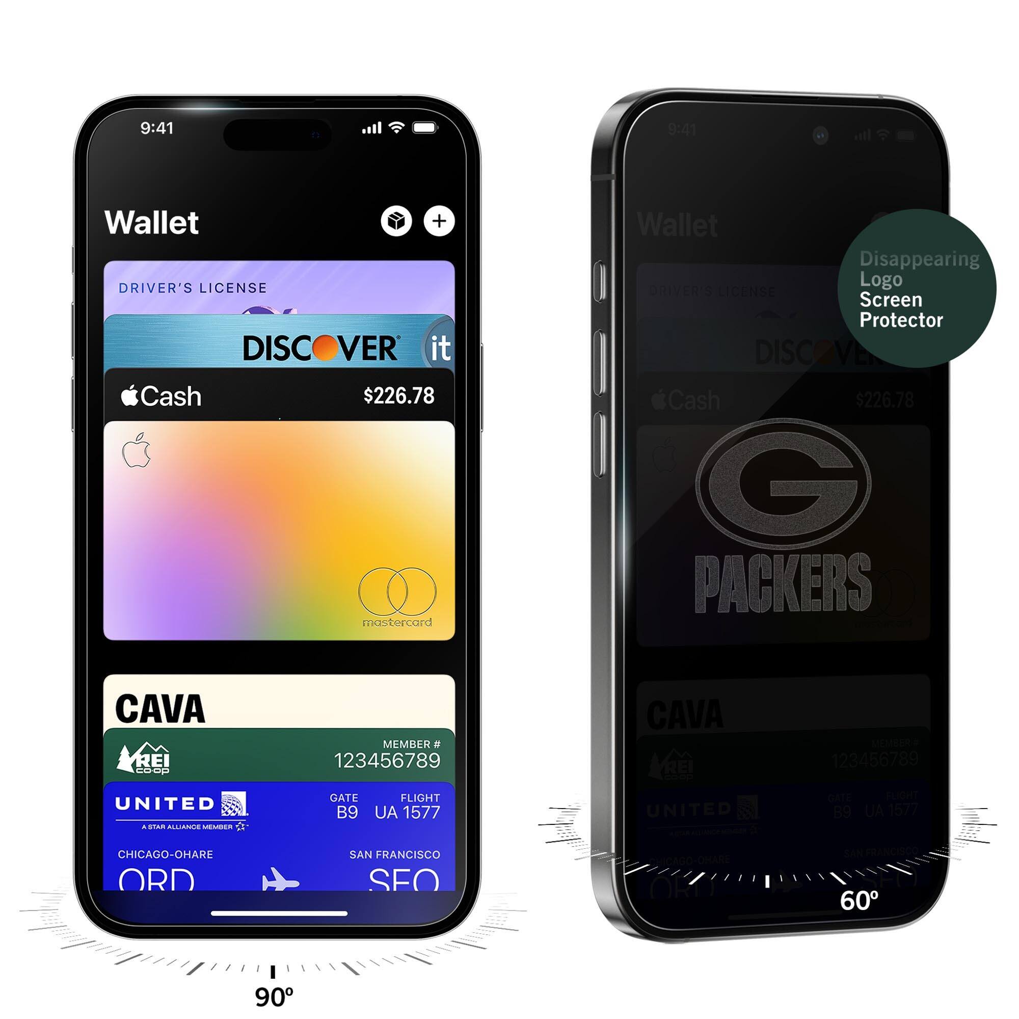 9:41  
Wallet  
DRIVER'S LICENSE  
DISCOVER it  
Cash $226.78  
mastercard  
CAVA  
MEMBER # 123456789  
UNITED  
GATE B9  
FLIGHT UA 1577  
CHICAGO-O'HARE ORD  
SAN FRANCISCO SFO  

9:41  
Wallet  
DRIVER'S LICENSE  
DISCOVER it  
Cash $226.78  
mastercard  
CAVA  
MEMBER # 123456789  
UNITED  
GATE B9  
FLIGHT UA 1577  
CHICAGO-O'HARE ORD  
SAN FRANCISCO SFO  

Disappearing Logo Screen Protector  
PACKERS  
G