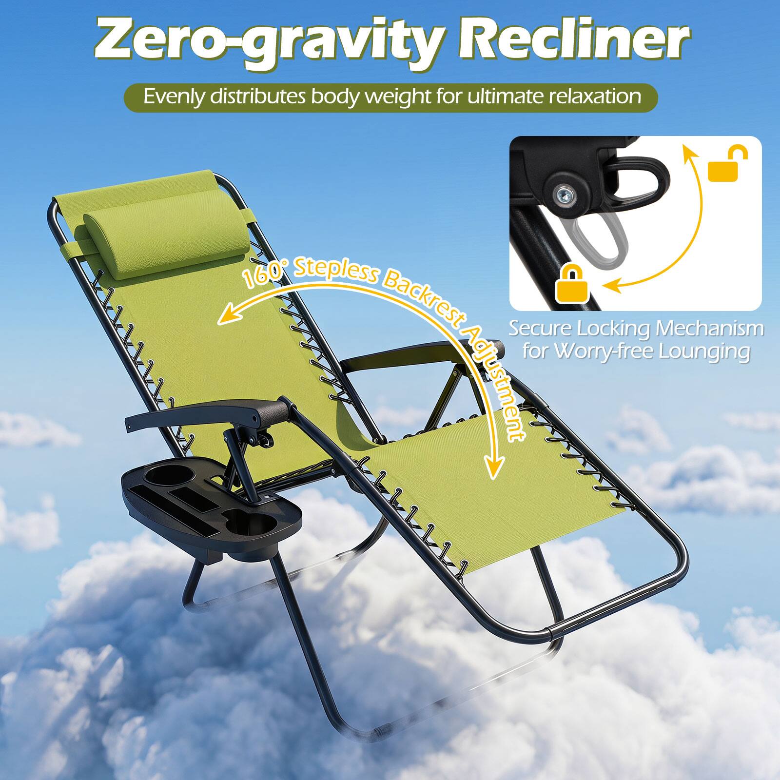 Zero-gravity Recliner  
Evenly distributes body weight for ultimate relaxation  
160° Stepless Backrest  
Secure Locking Mechanism for Worry-free Lounging Adjustment