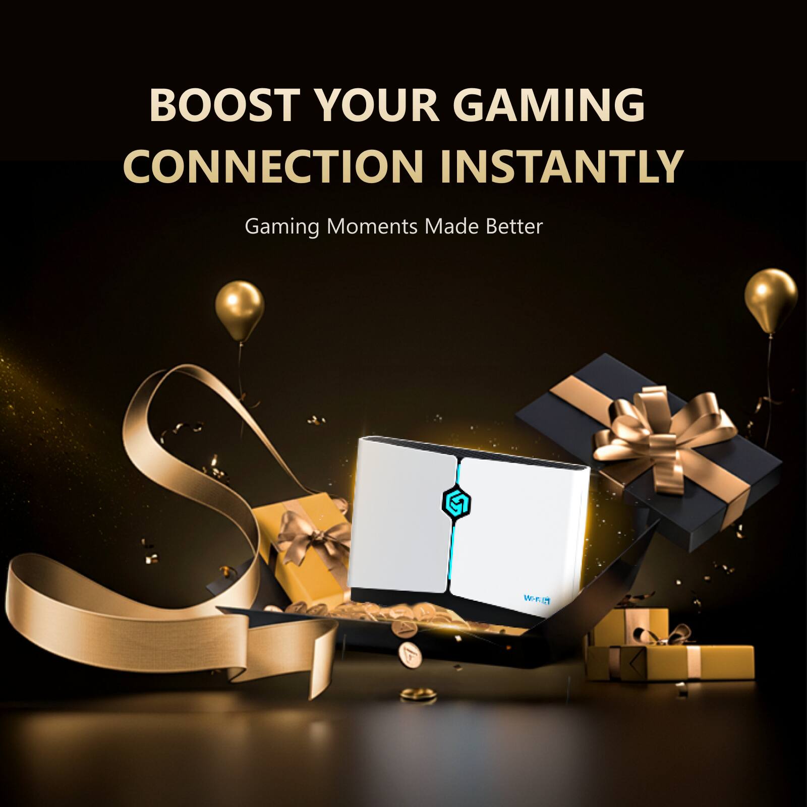 BOOST YOUR GAMING CONNECTION INSTANTLY  
Gaming Moments Made Better