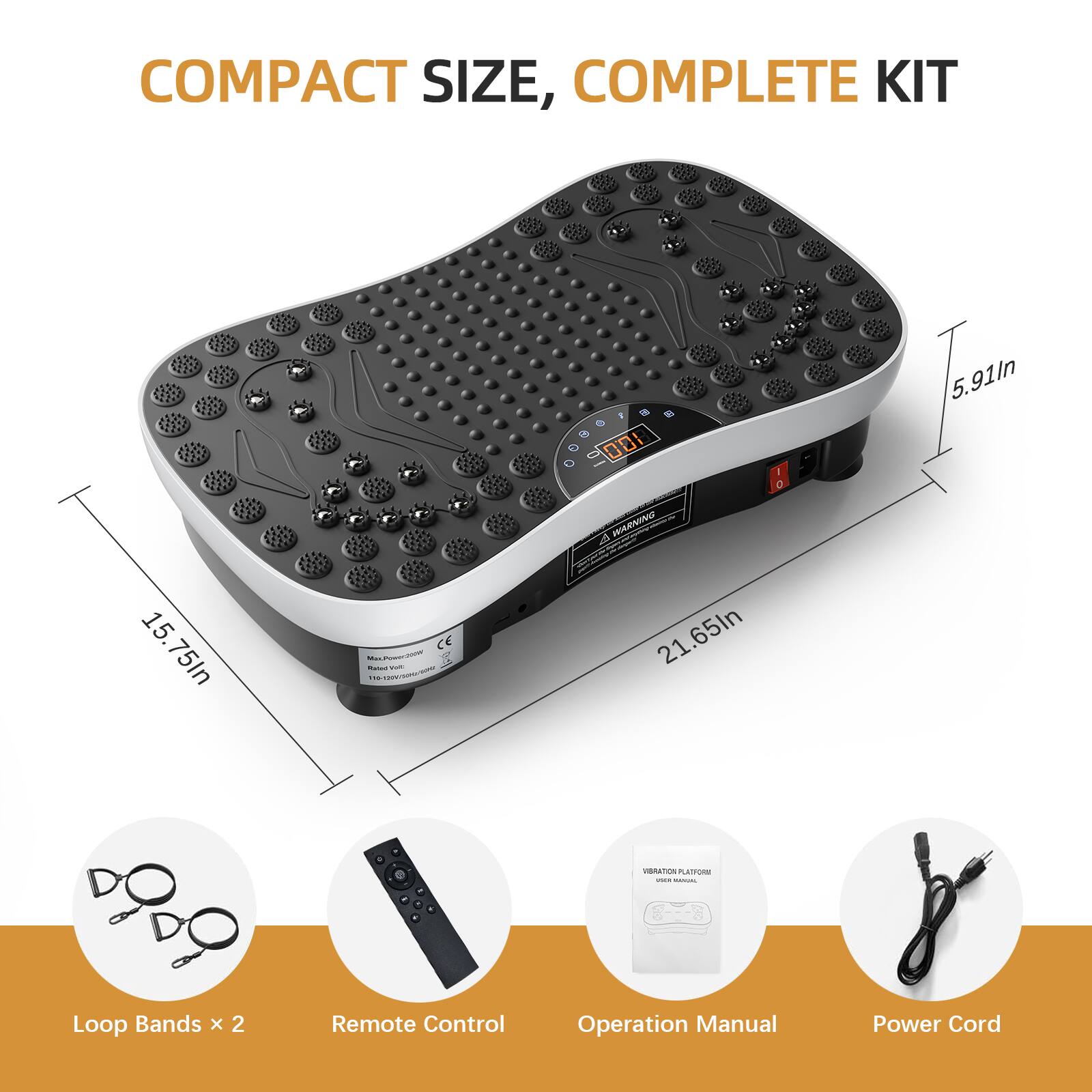 COMPACT SIZE, COMPLETE KIT

- Loop Bands x 2
- Remote Control
- Operation Manual
- Power Cord

Dimensions:
- 21.65in (length)
- 15.75in (width)
- 5.91in (height)