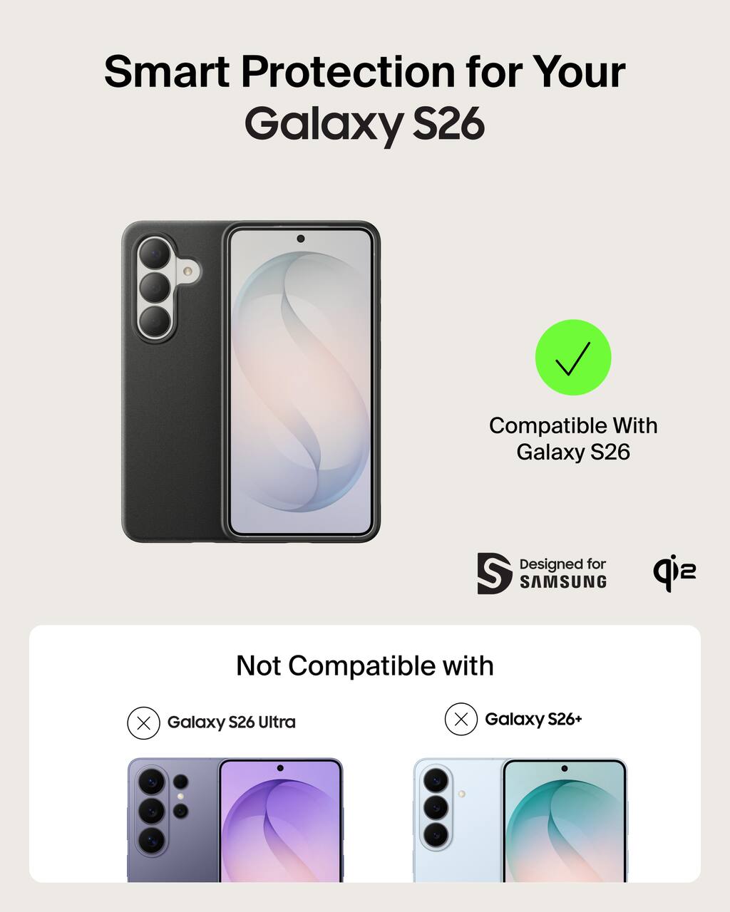 Smart Protection for Your Galaxy S26  
Compatible With Galaxy S26  
Designed for SAMSUNG  
Not Compatible with  
Galaxy S26 Ultra  
Galaxy S26+