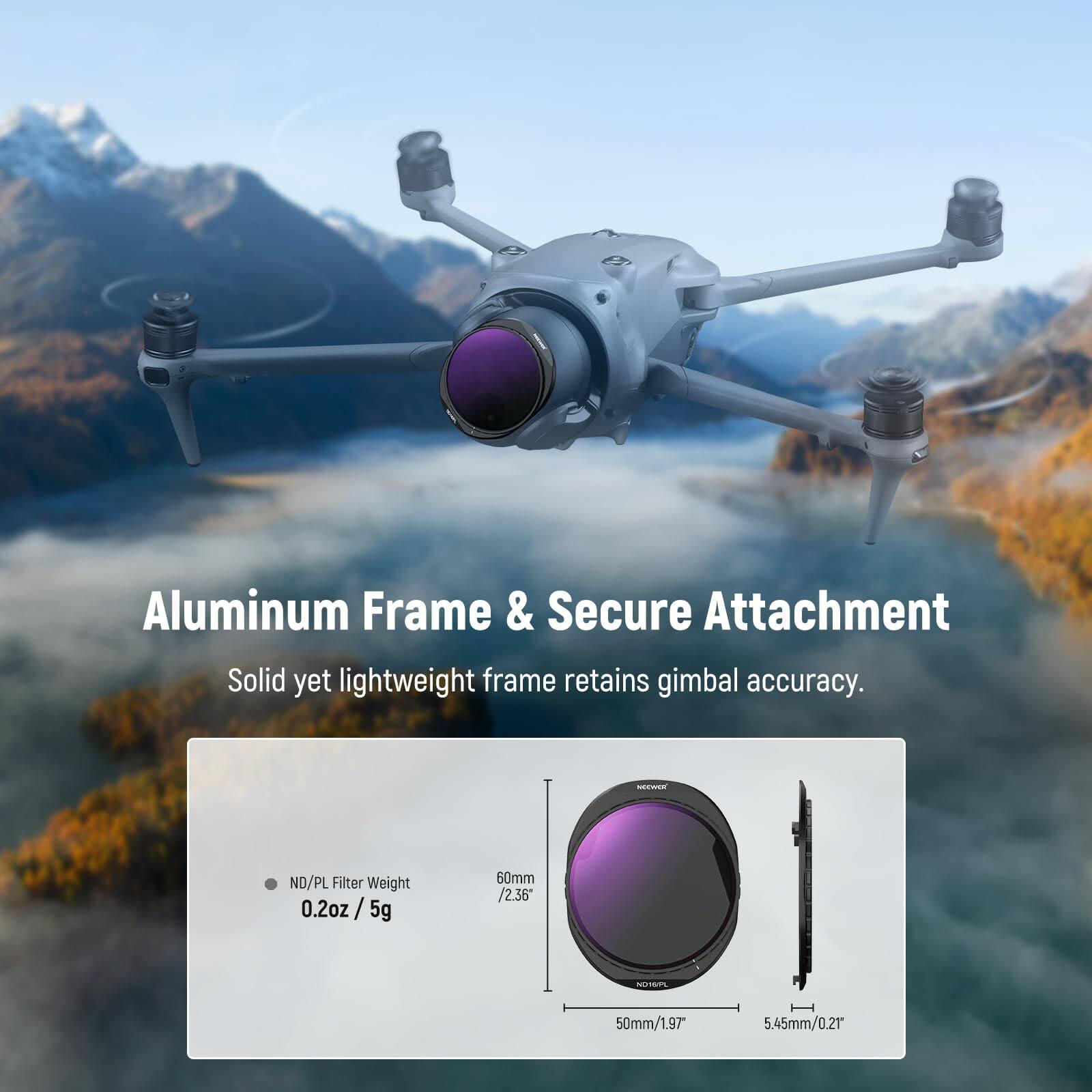 Aluminum Frame & Secure Attachment  
Solid yet lightweight frame retains gimbal accuracy.  

ND/PL Filter Weight  
0.2oz / 5g  

60mm / 2.36"  
50mm / 1.97"  
5.45mm / 0.21"