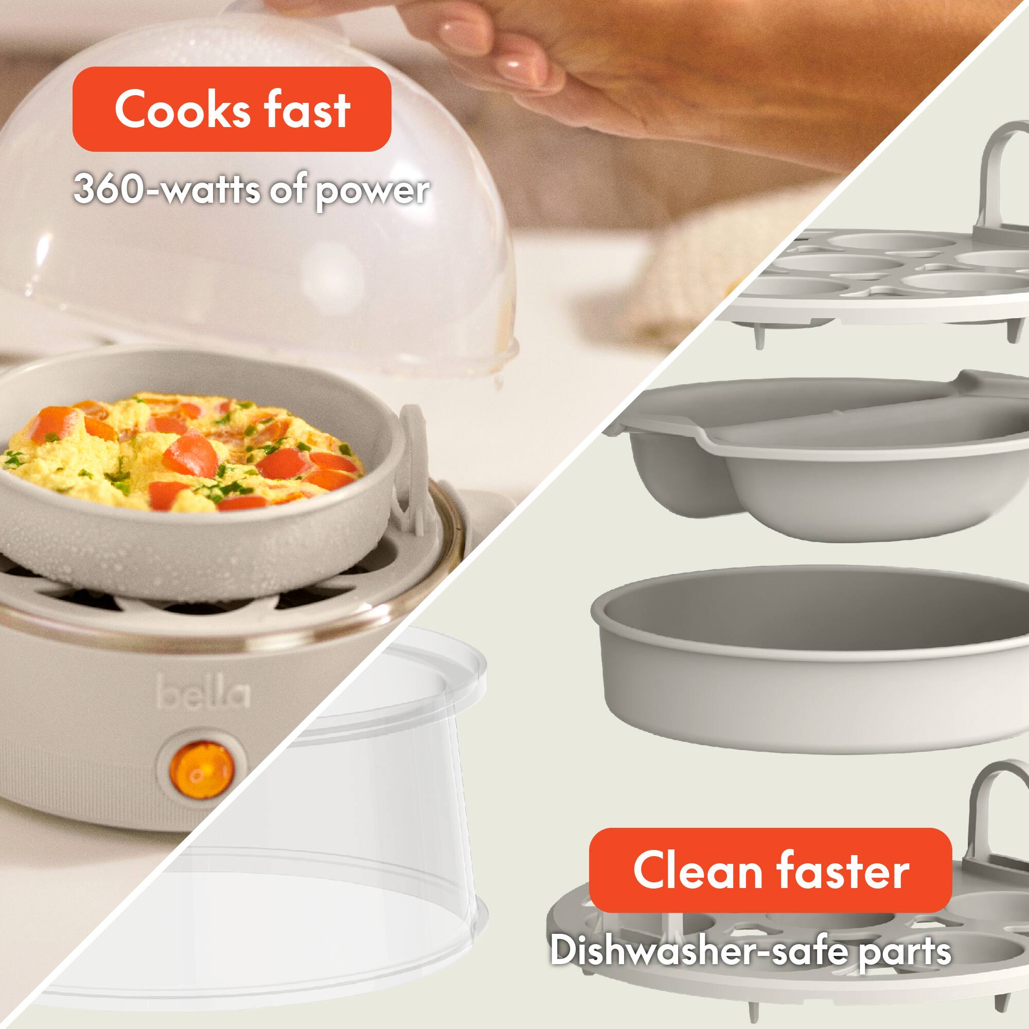 Cooks fast  
360-watts of power  

Clean faster  
Dishwasher-safe parts