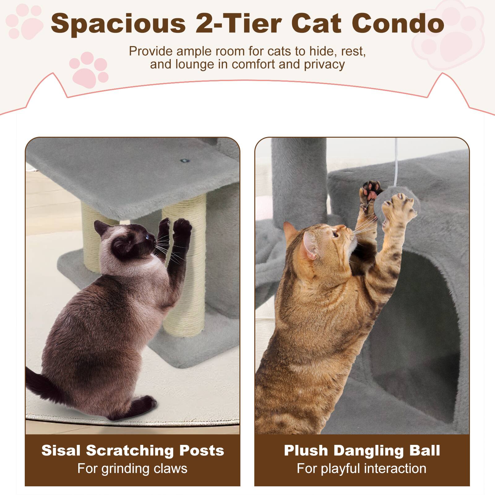 Spacious 2-Tier Cat Condo  
Provide ample room for cats to hide, rest, and lounge in comfort and privacy  

Sisal Scratching Posts  
For grinding claws  

Plush Dangling Ball  
For playful interaction