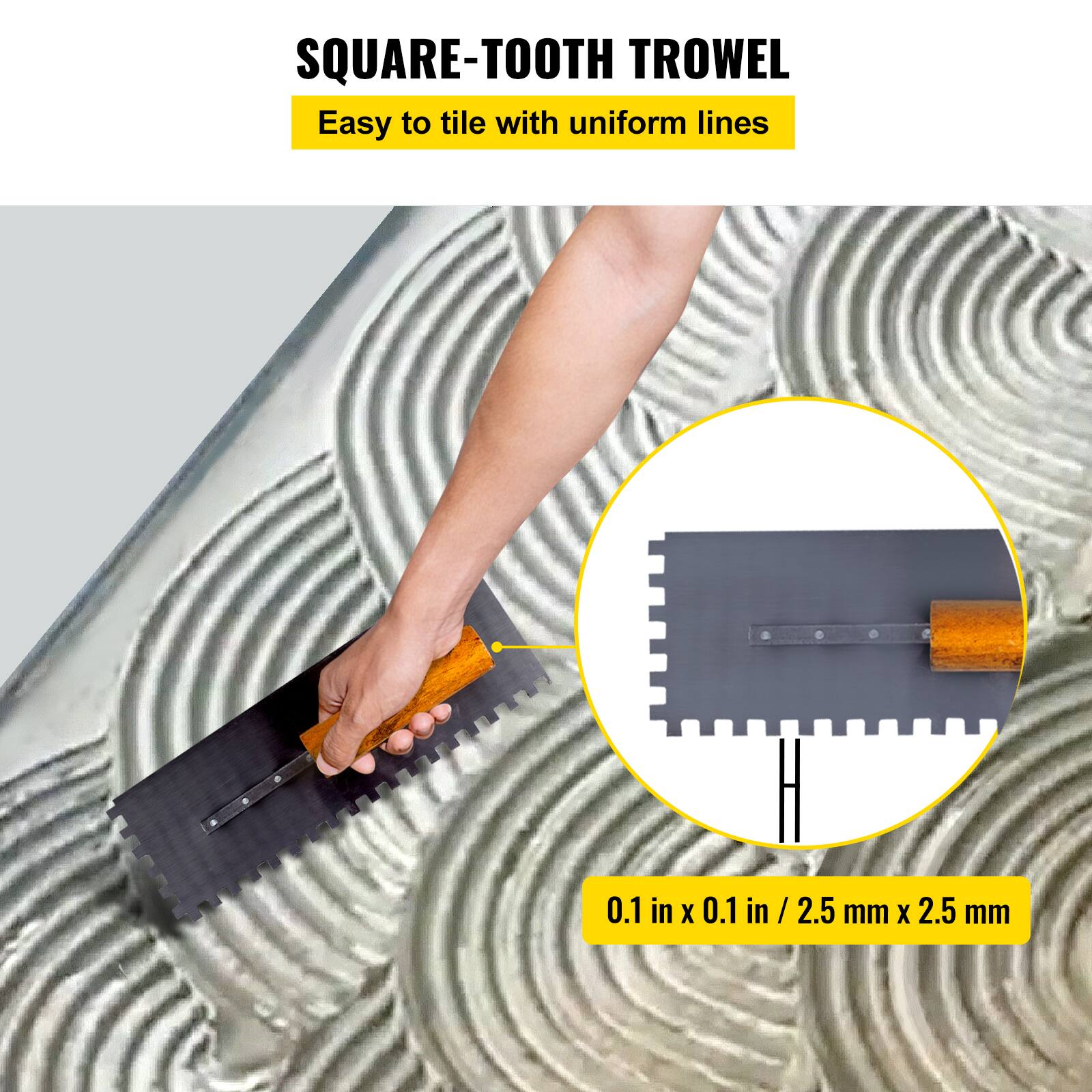 SQUARE-TOOTH TROWEL  
Easy to tile with uniform lines  

0.1 in x 0.1 in / 2.5 mm x 2.5 mm