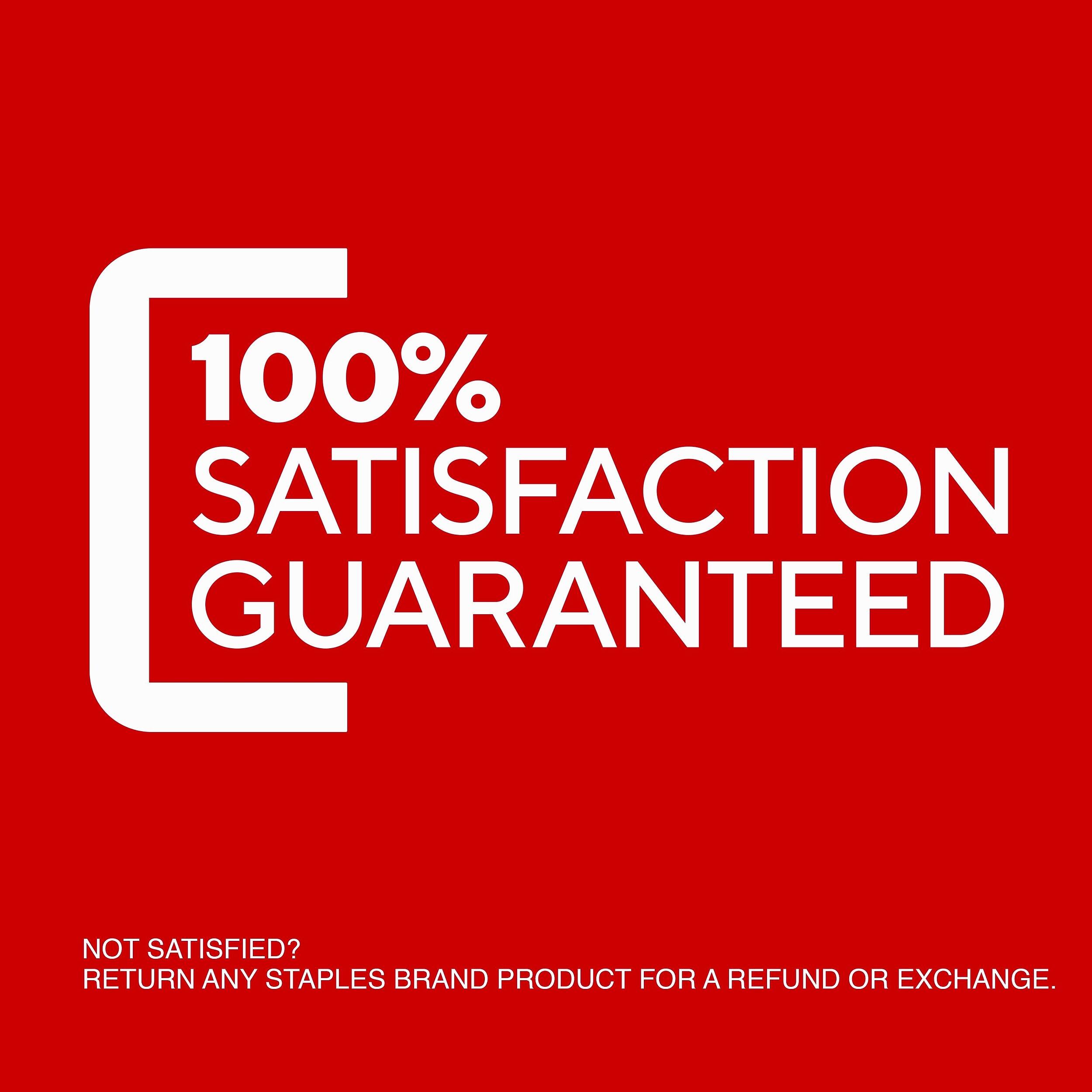 100% SATISFACTION GUARANTEED

NOT SATISFIED? RETURN ANY STAPLES BRAND PRODUCT FOR A REFUND OR EXCHANGE.