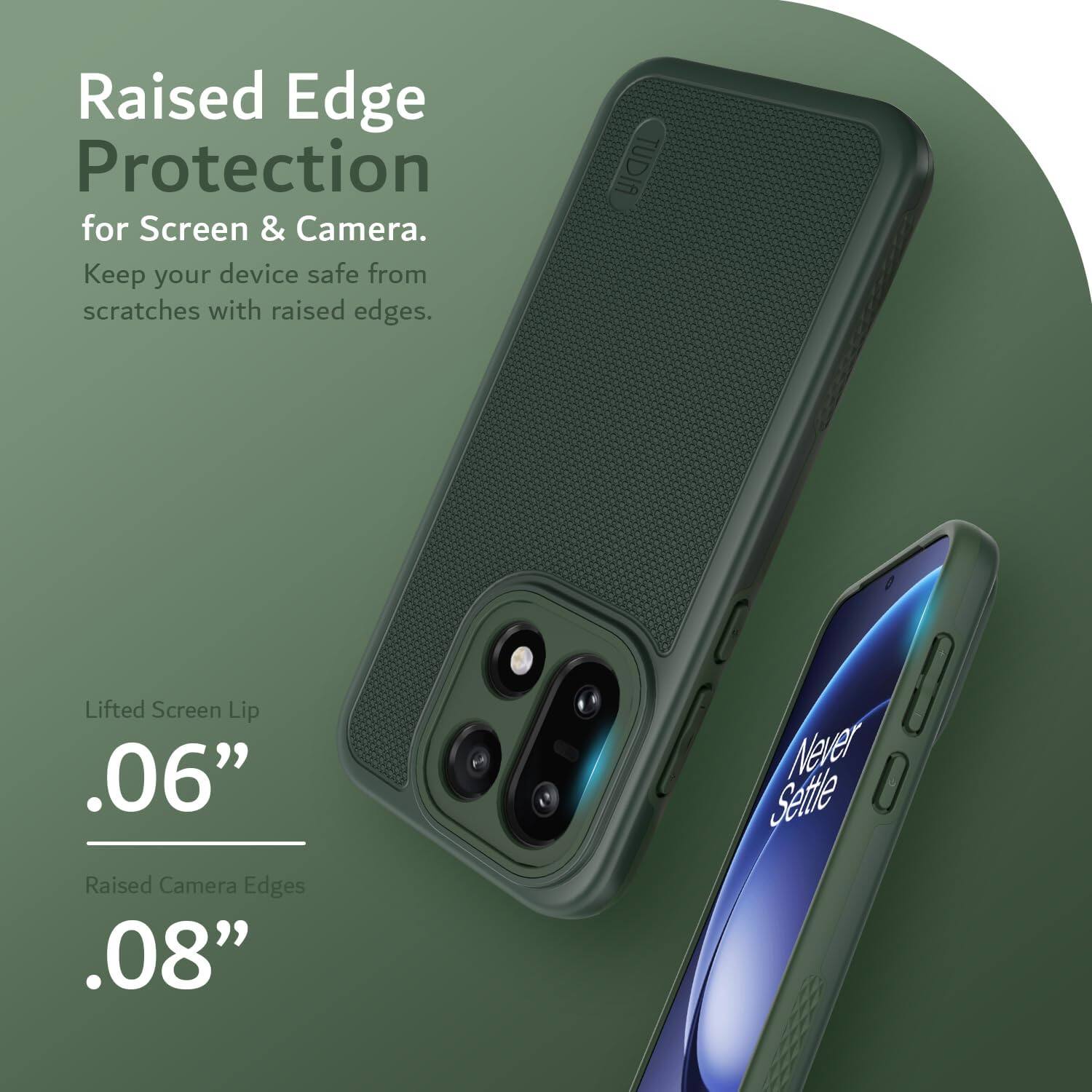 Raised Edge Protection for Screen & Camera.  
Keep your device safe from scratches with raised edges.  

Lifted Screen Lip .06"  
Raised Camera Edges .08"  

Never Settle