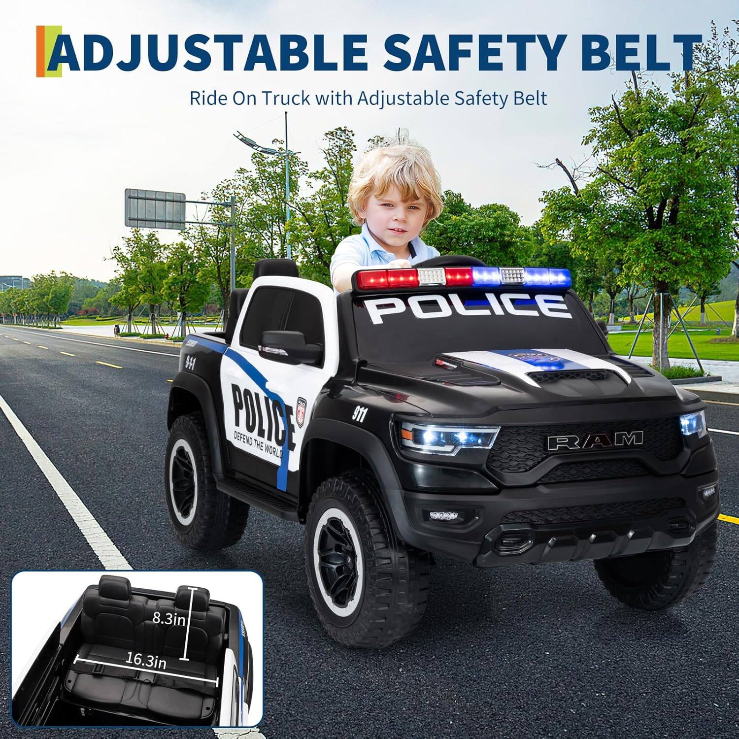 ADJUSTABLE SAFETY BELT  
Ride On Truck with Adjustable Safety Belt  

POLICE  
DEFEND THE WORLD  

RAM  

8.3in  
16.3in
