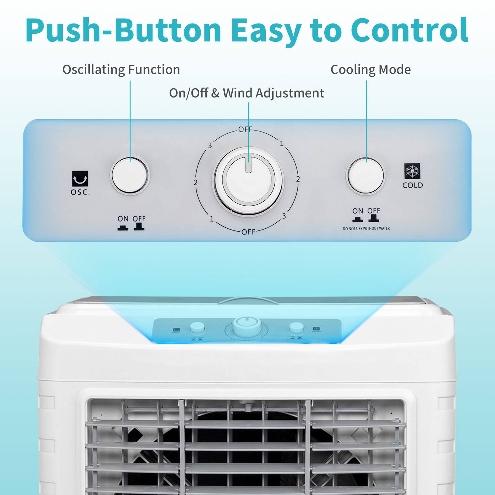 Push-Button Easy to Control

Oscillating Function  
On/Off & Wind Adjustment  
Cooling Mode

- OSC. (Oscillating)  
- ON OFF  
- 1, 2, 3 (Speed settings)  
- OFF  
- COLD  
- ON OFF  
- DO NOT USE WITHOUT WATER