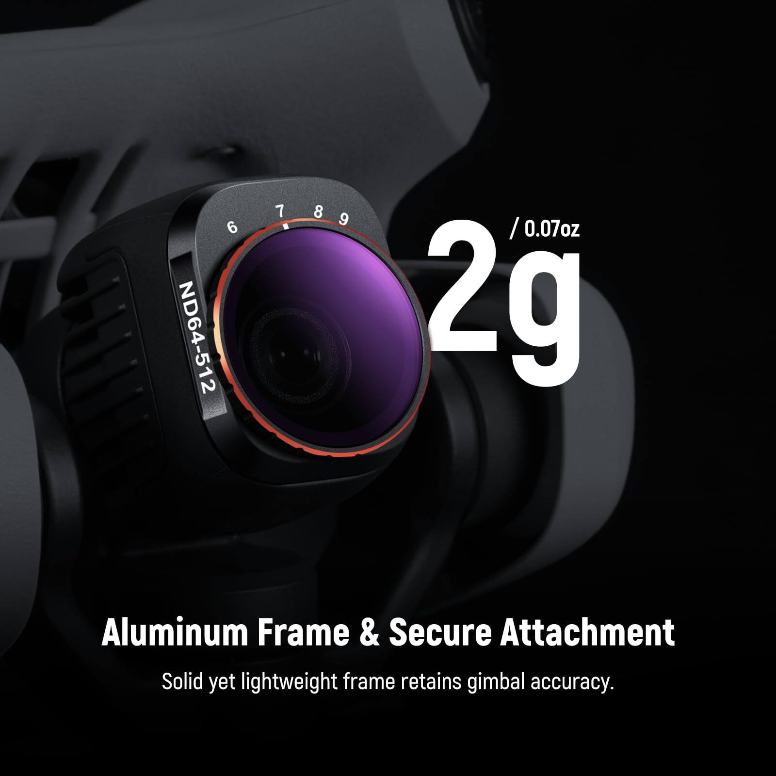 7 8 6 7 8 9 6 9 / 0.07oz ND64-512 2g Aluminum Frame & Secure Attachment Solid yet lightweight frame retains gimbal accuracy.