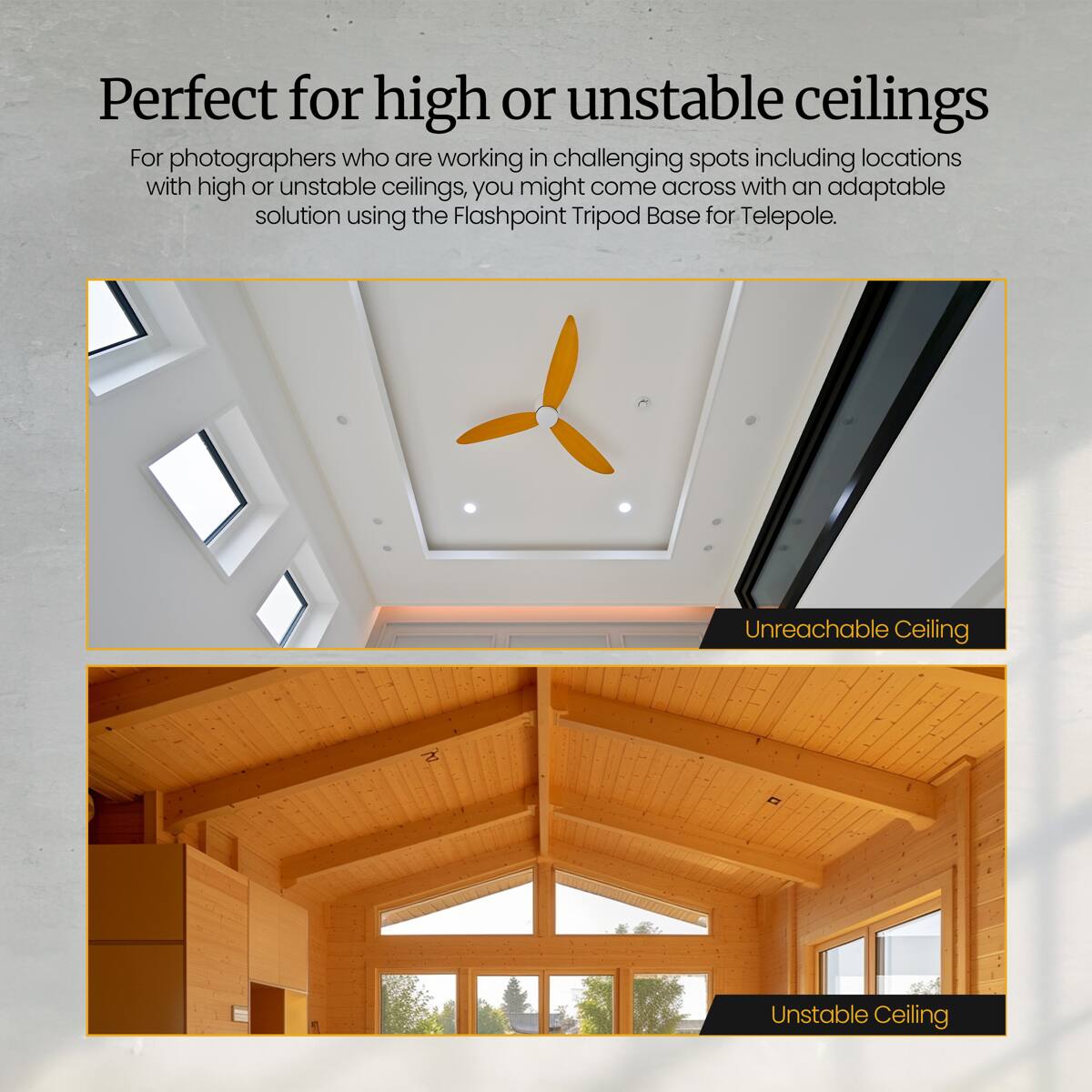 Perfect for high or unstable ceilings

For photographers who are working in challenging spots including locations with high or unstable ceilings, you might come across with an adaptable solution using the Flashpoint Tripod Base for Telepole.

Unreachable Ceiling

Unstable Ceiling