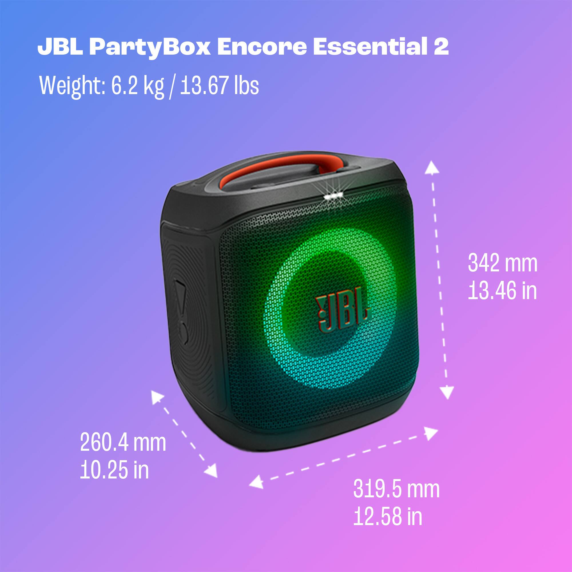JBL PartyBox Encore Essential 2

Weight: 6.2 kg / 13.67 lbs

Dimensions:
- Height: 342 mm / 13.46 in
- Width: 319.5 mm / 12.58 in
- Depth: 260.4 mm / 10.25 in