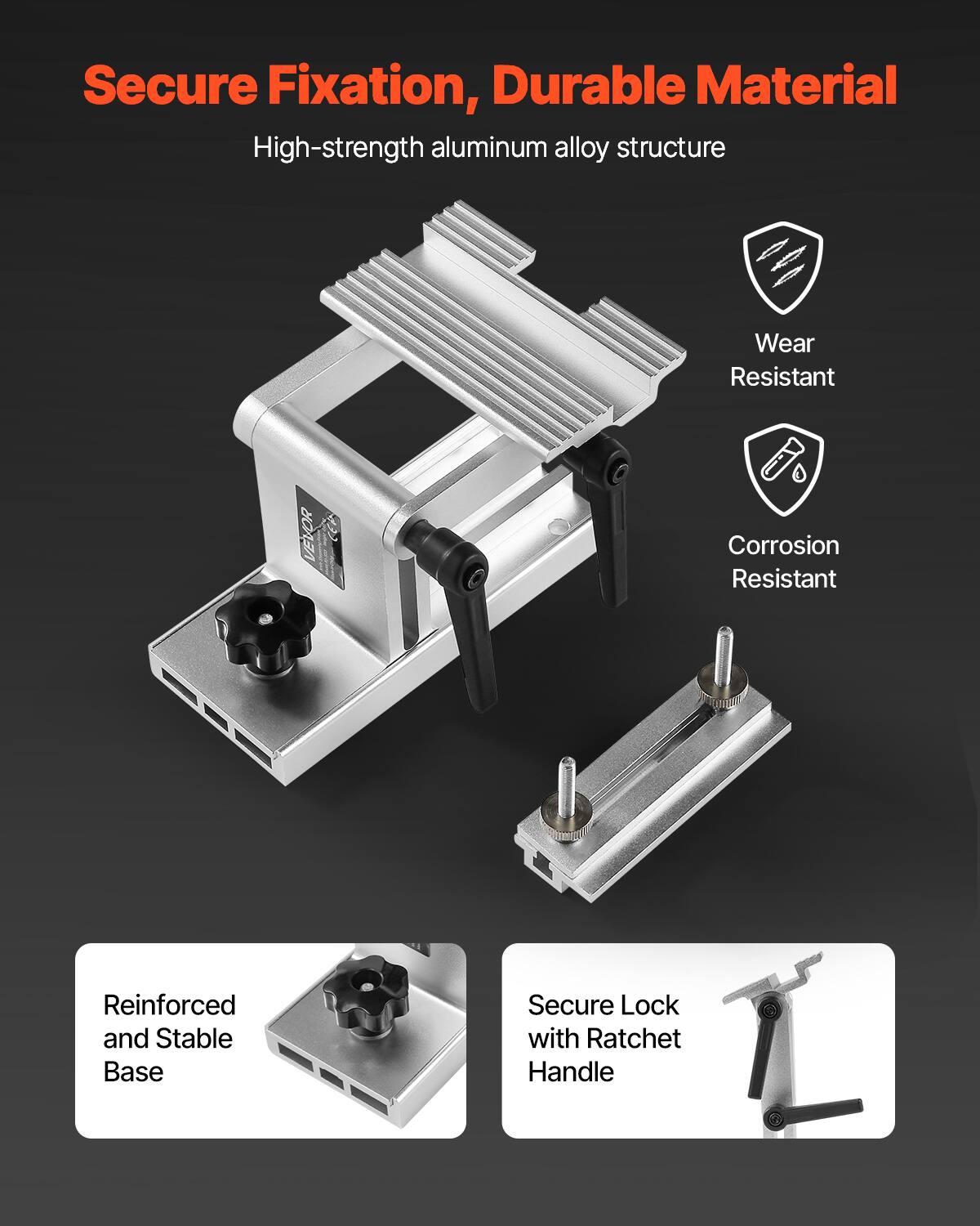 Secure Fixation, Durable Material  
High-strength aluminum alloy structure  
Wear Resistant  
Corrosion Resistant  
Reinforced and Stable Base  
Secure Lock with Ratchet Handle