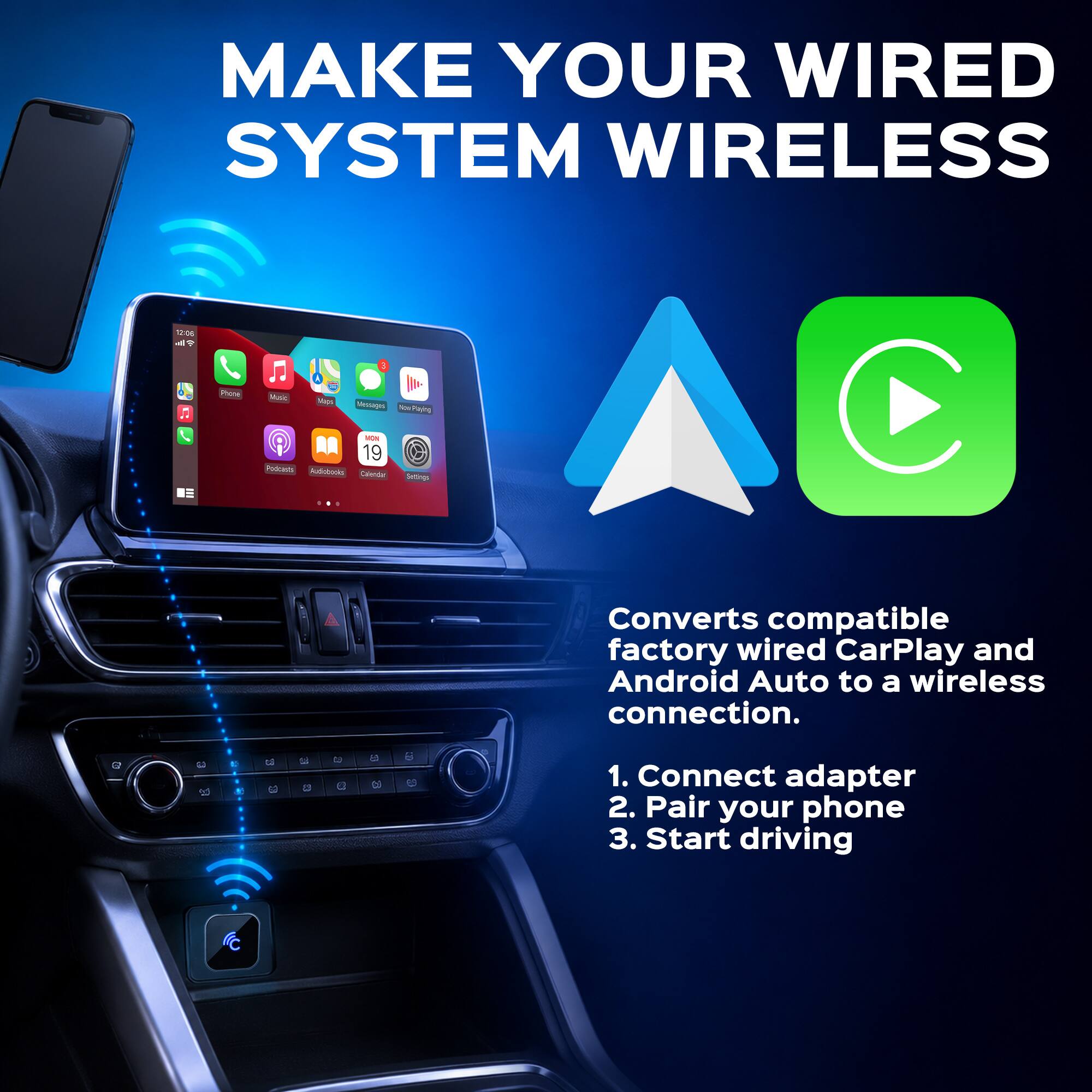 MAKE YOUR WIRED SYSTEM WIRELESS

Converts compatible factory wired CarPlay and Android Auto to a wireless connection.

1. Connect adapter
2. Pair your phone
3. Start driving