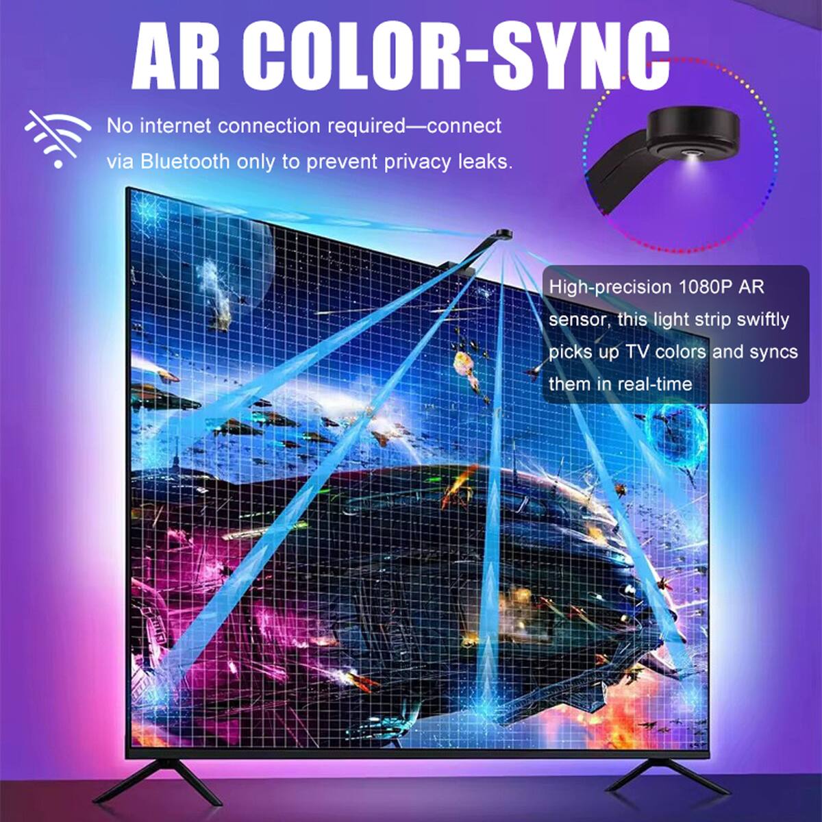 AR COLOR-SYNC

No internet connection required—connect via Bluetooth only to prevent privacy leaks.

High-precision 1080P AR sensor, this light strip swiftly picks up TV colors and syncs them in real-time