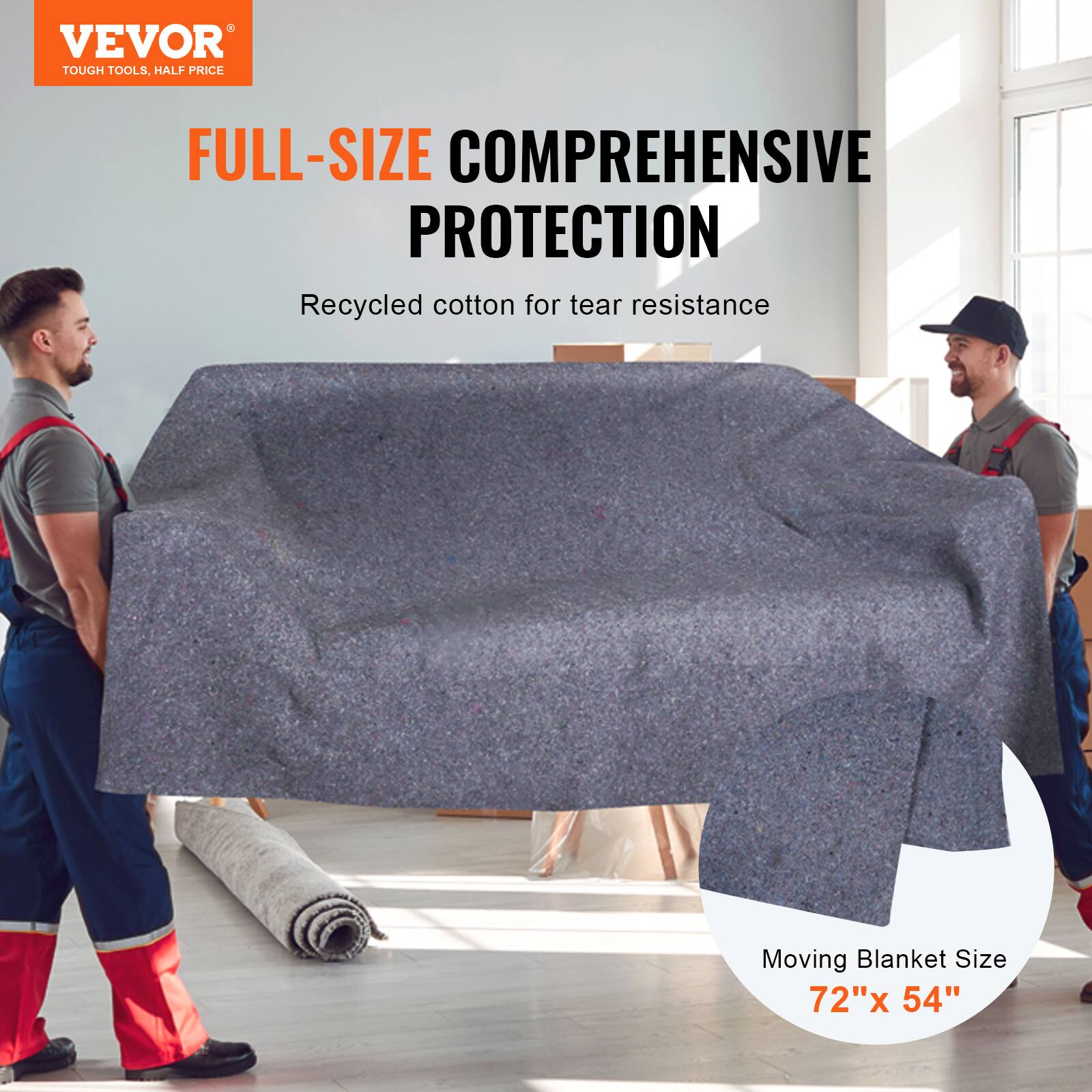 VEVOR  
TOUGH TOOLS, HALF PRICE  

FULL-SIZE COMPREHENSIVE PROTECTION  
Recycled cotton for tear resistance  

Moving Blanket Size  
72" x 54"