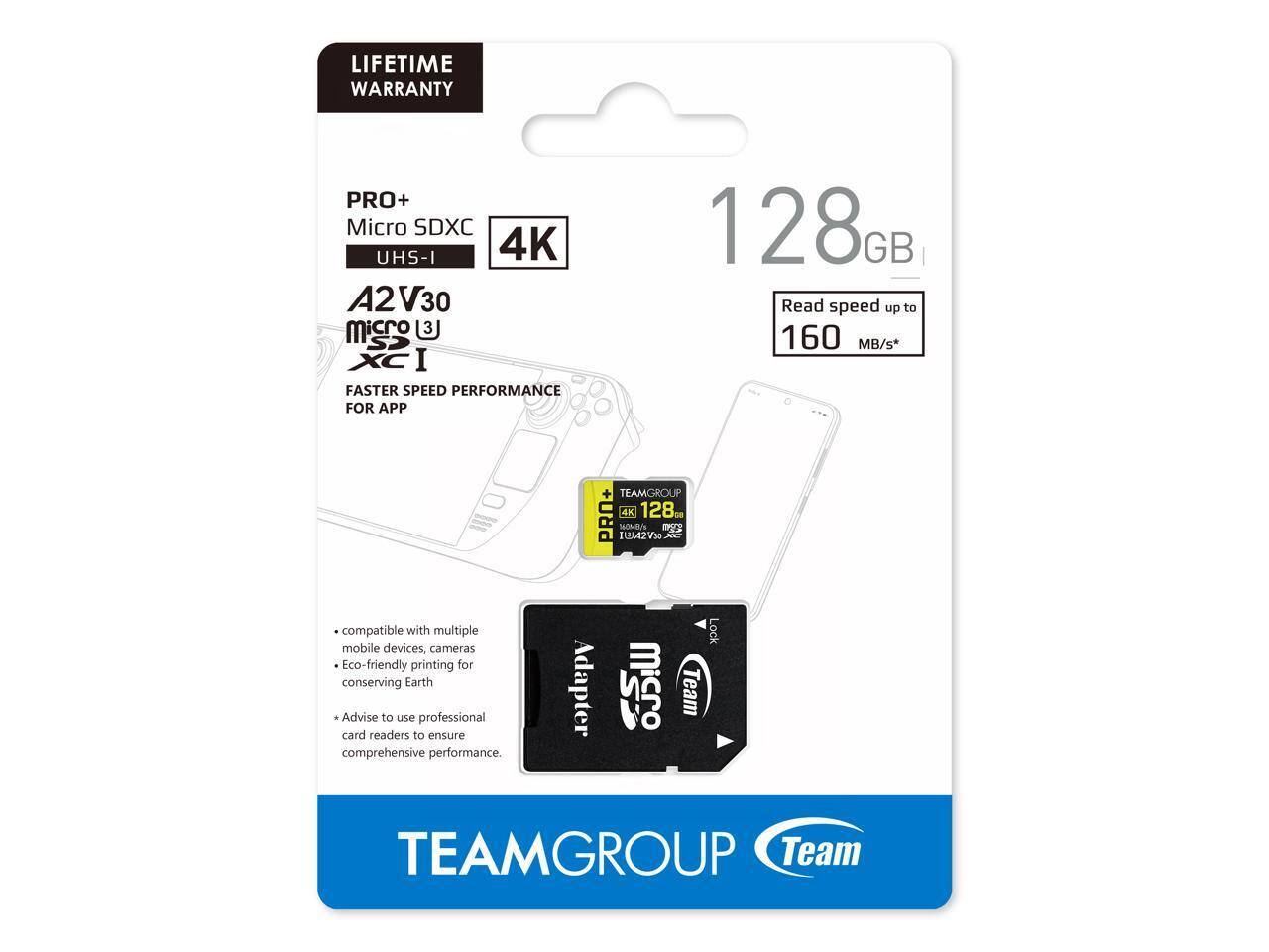 LIFETIME WARRANTY

PRO+ Micro SDXC UHS-I 4K A2 V30

128GB

Read speed up to 160 MB/s*

FASTER SPEED PERFORMANCE FOR APP

- Compatible with multiple mobile devices, cameras
- Eco-friendly printing for conserving Earth
- Advise to use professional card readers to ensure comprehensive performance.

TEAMGROUP

TEAMGROUP PRO+ 4X 128GB

Adapter included

TEAM Lock